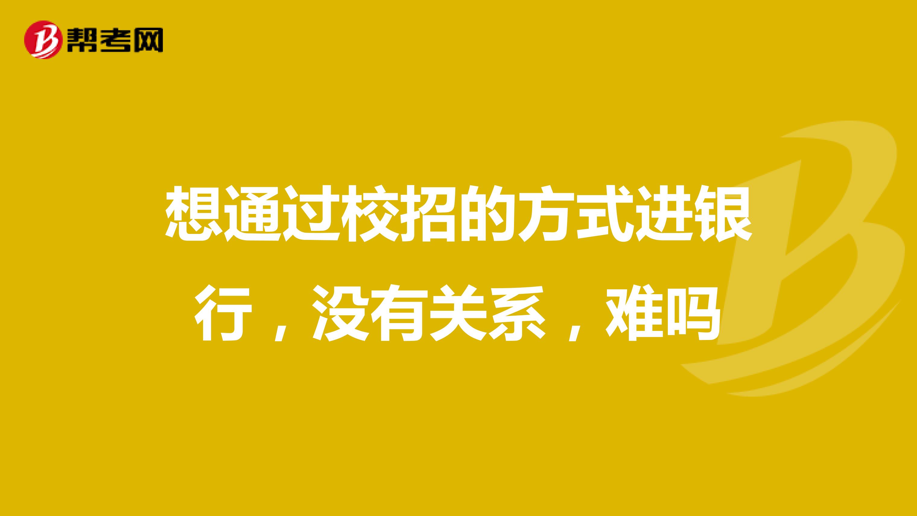 想通过校招的方式进银行,没有关系,难吗