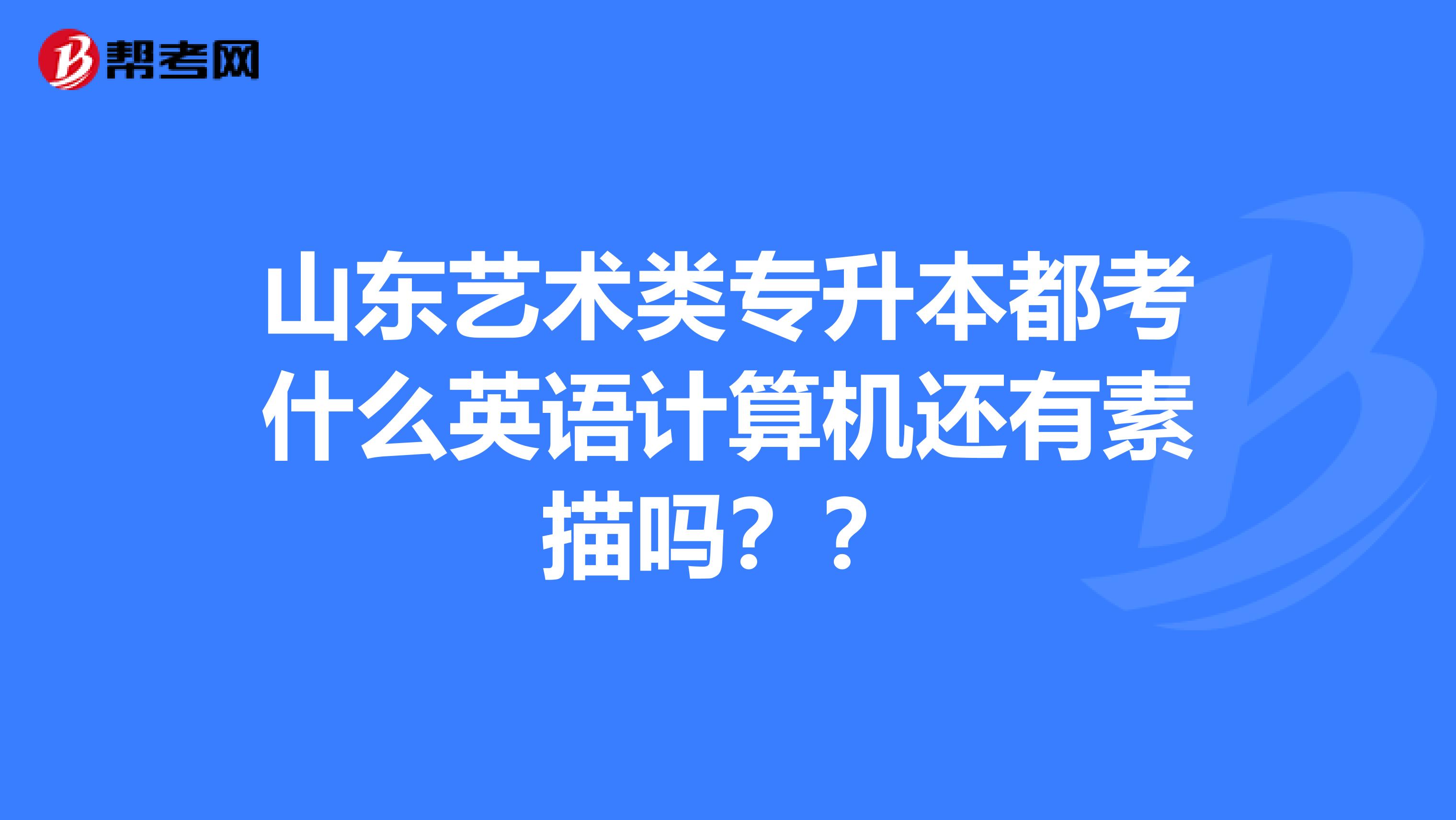 山东艺术类专升本都考什么英语计算机还有素描吗？？