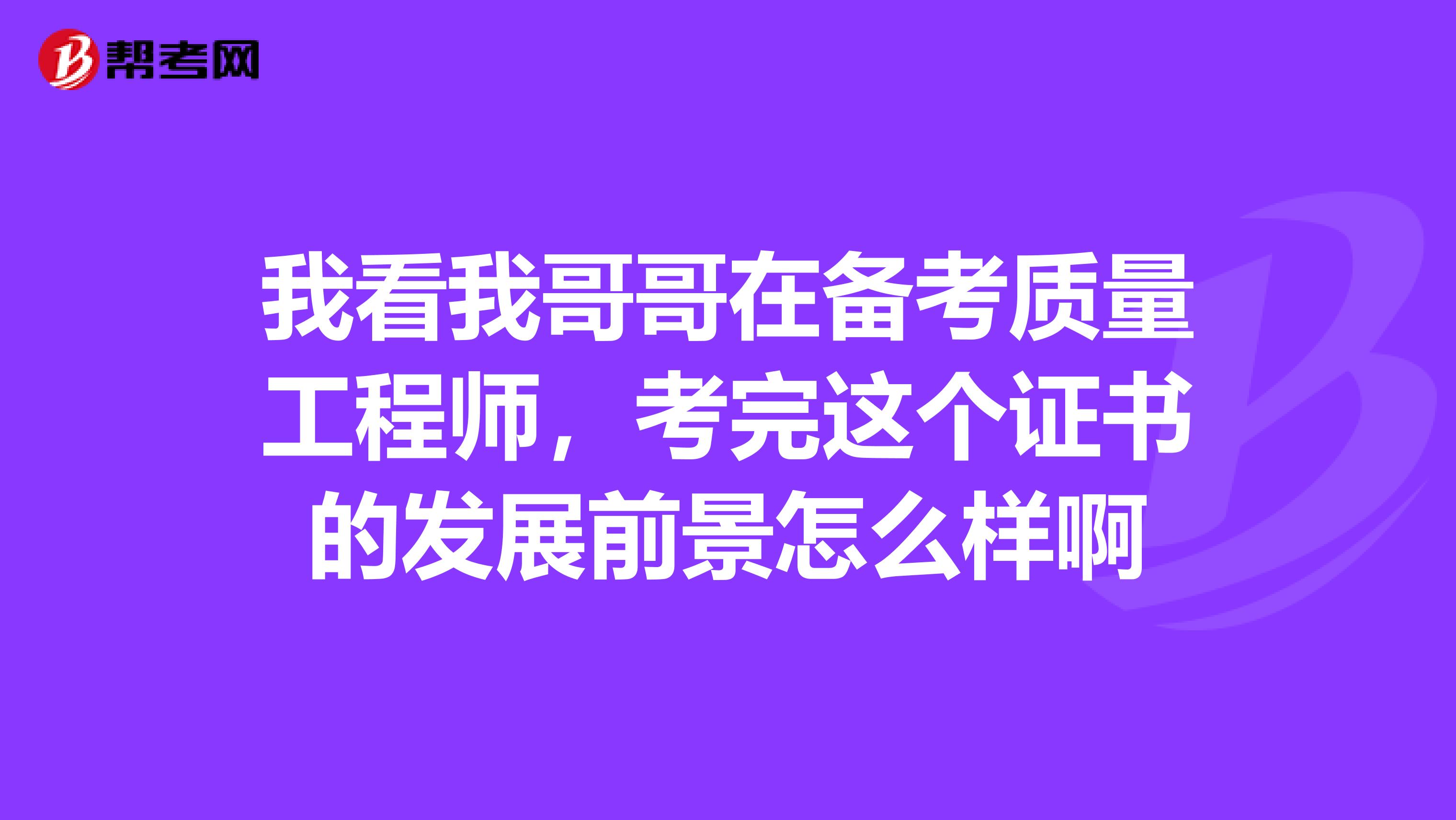 我看我哥哥在备考质量工程师,考完这个证书的发展前景怎么样啊