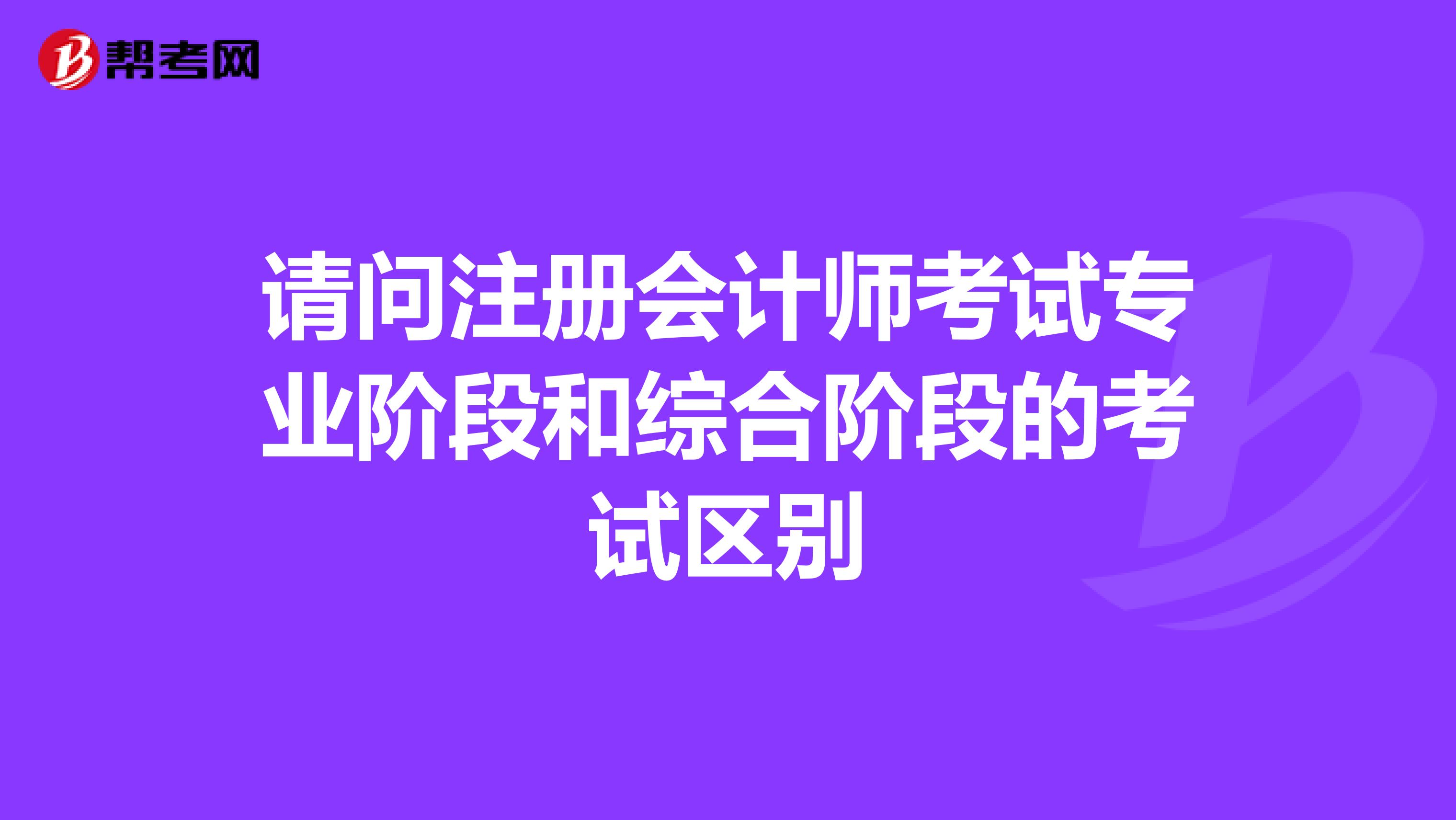 請問注冊會計師考試專業階段和綜合階段的考試區別