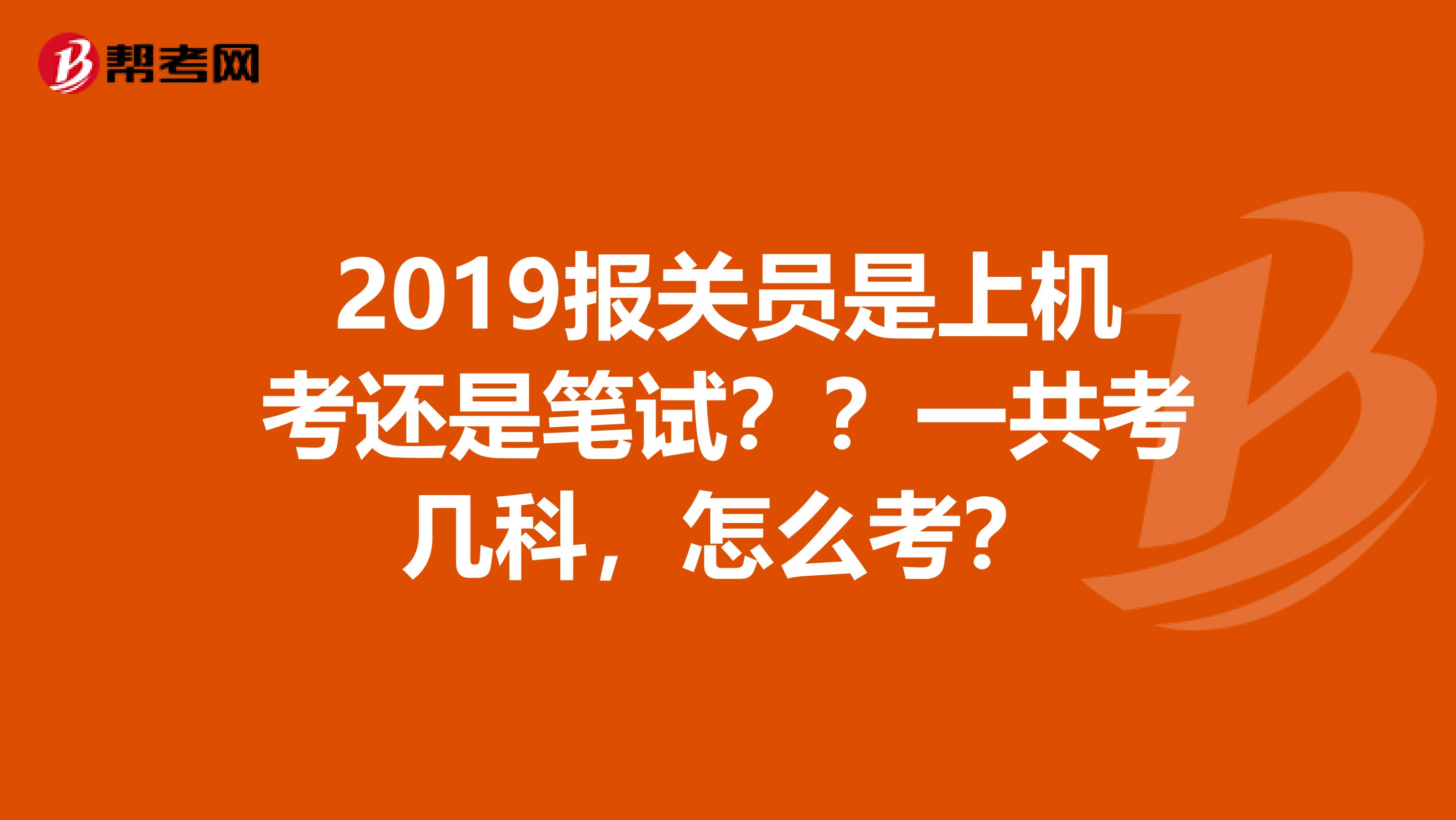 2019报关员是上机考还是笔试？？一共考几科，怎么考？
