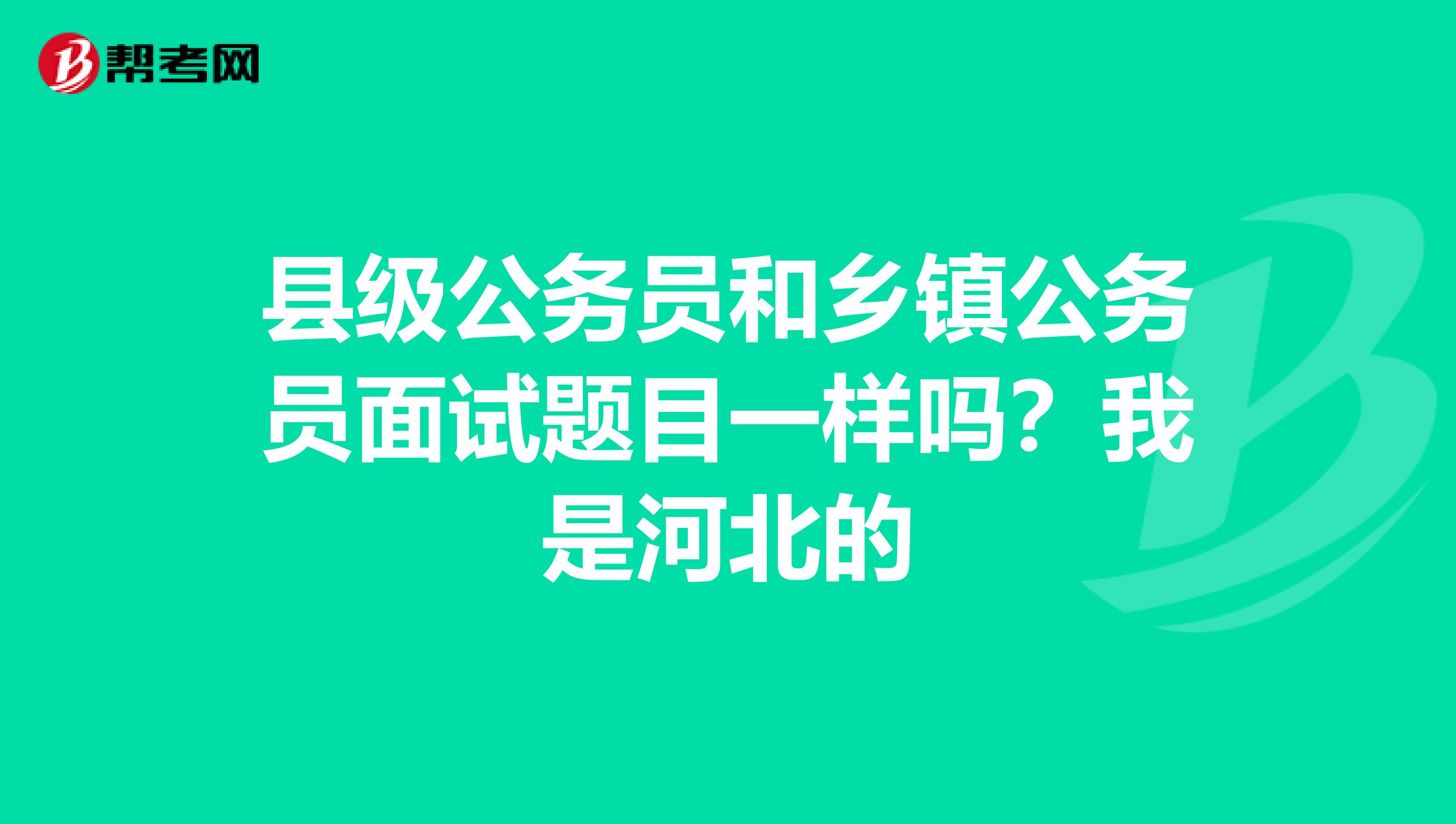 县级公务员和乡镇公务员面试题目一样吗?我是河北的