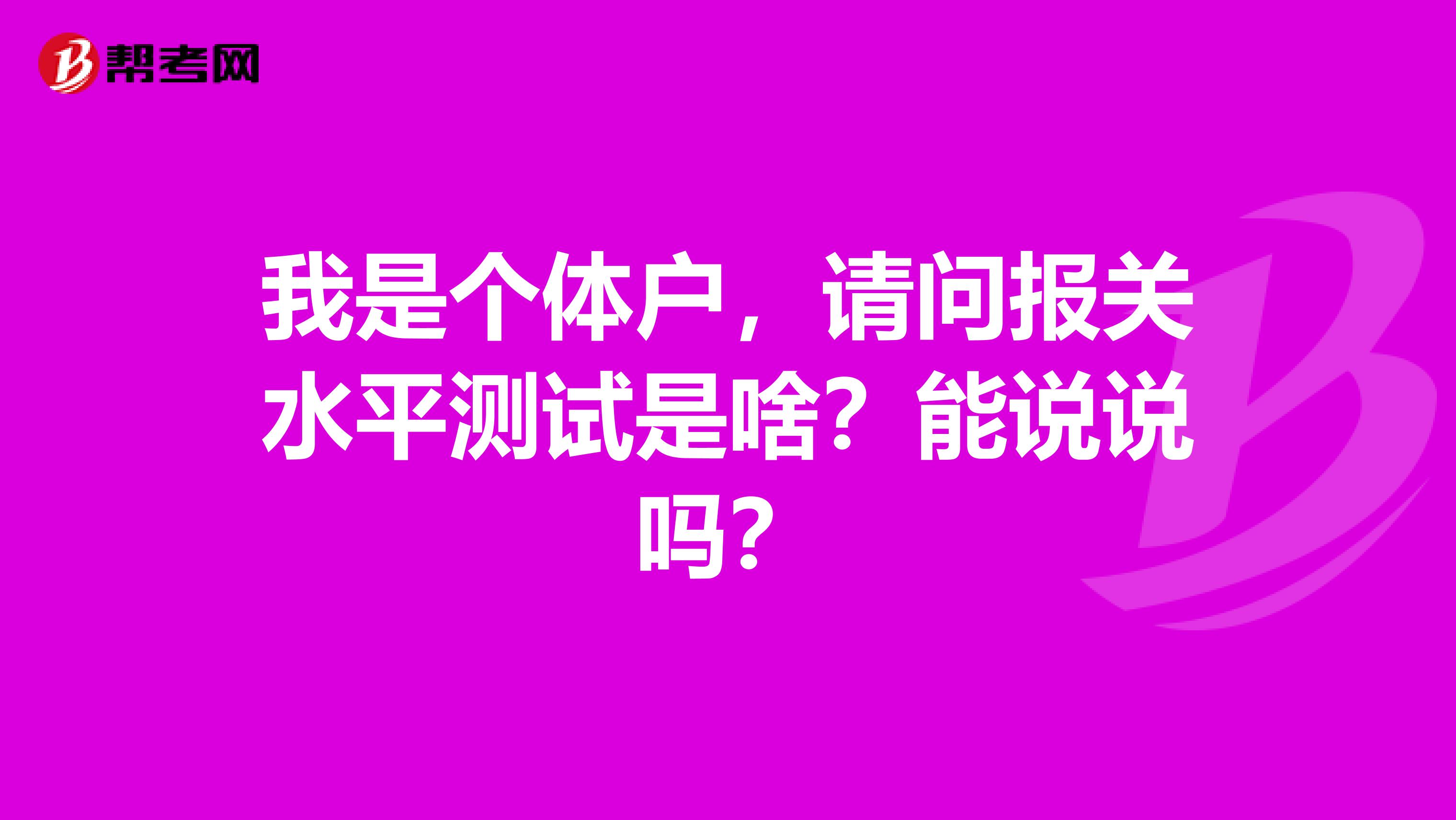 我是个体户，请问报关水平测试是啥？能说说吗？