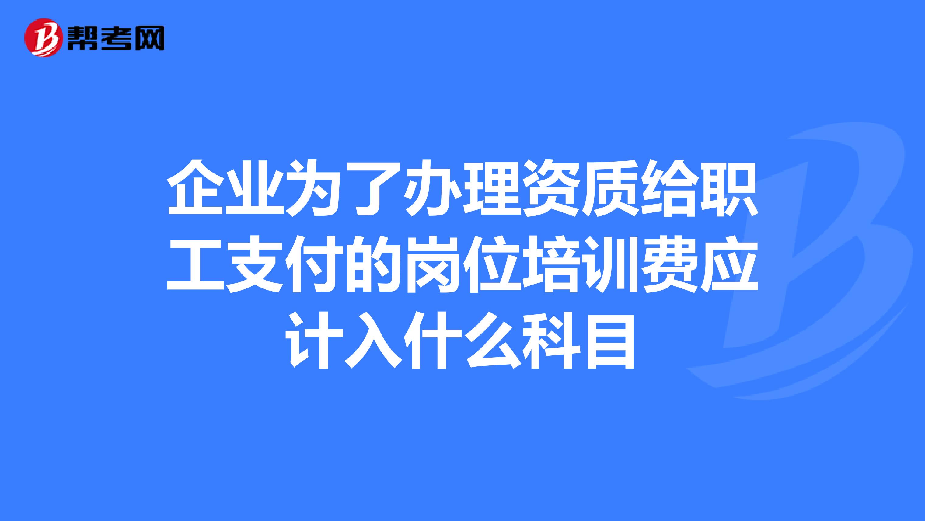 企业为了办理资质给职工支付的岗位培训费应计入什么科目