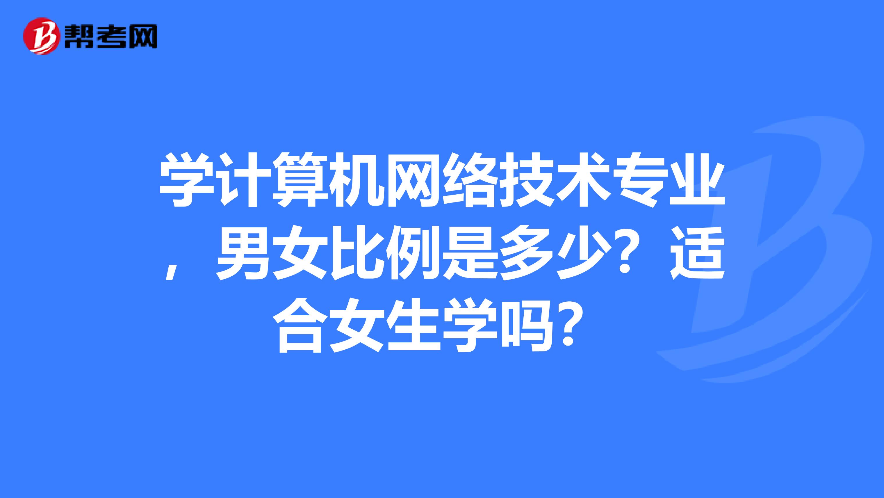 学计算机网络技术专业,男女比例是多少?适合女生学吗?