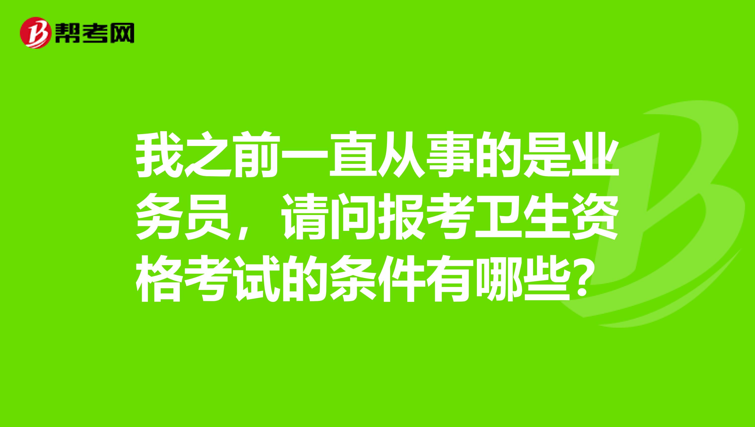 我之前一直从事的是业务员,请问报考卫生资格考试的条件有哪些?