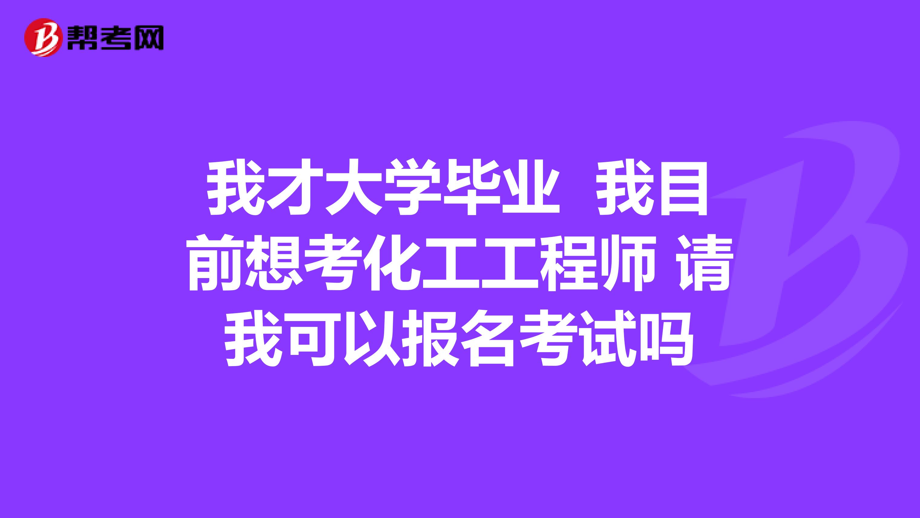 我才大学毕业 我目前想考化工工程师 请我可以报名考试吗