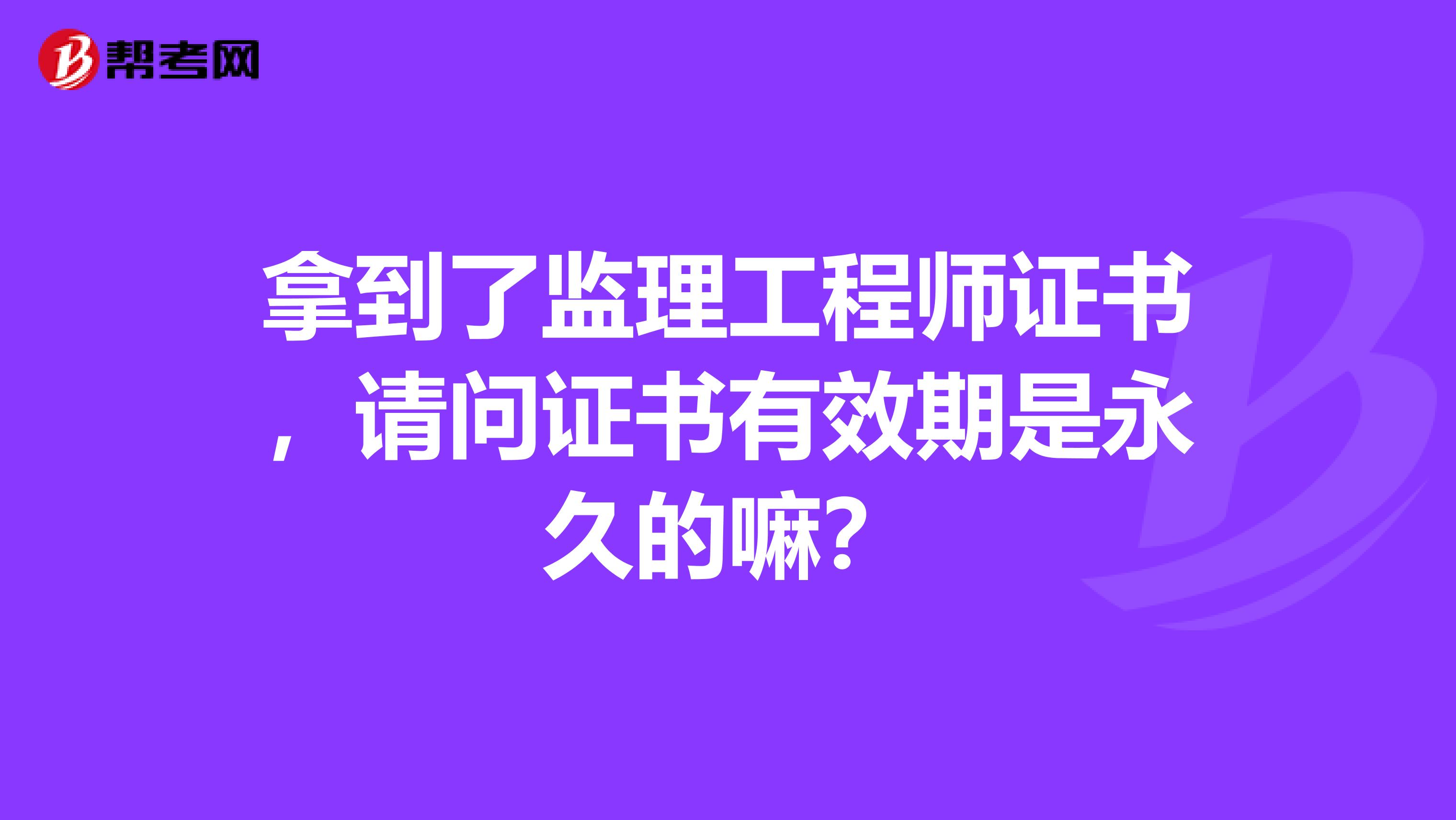 拿到了监理工程师证书,请问证书有效期是永久的嘛?