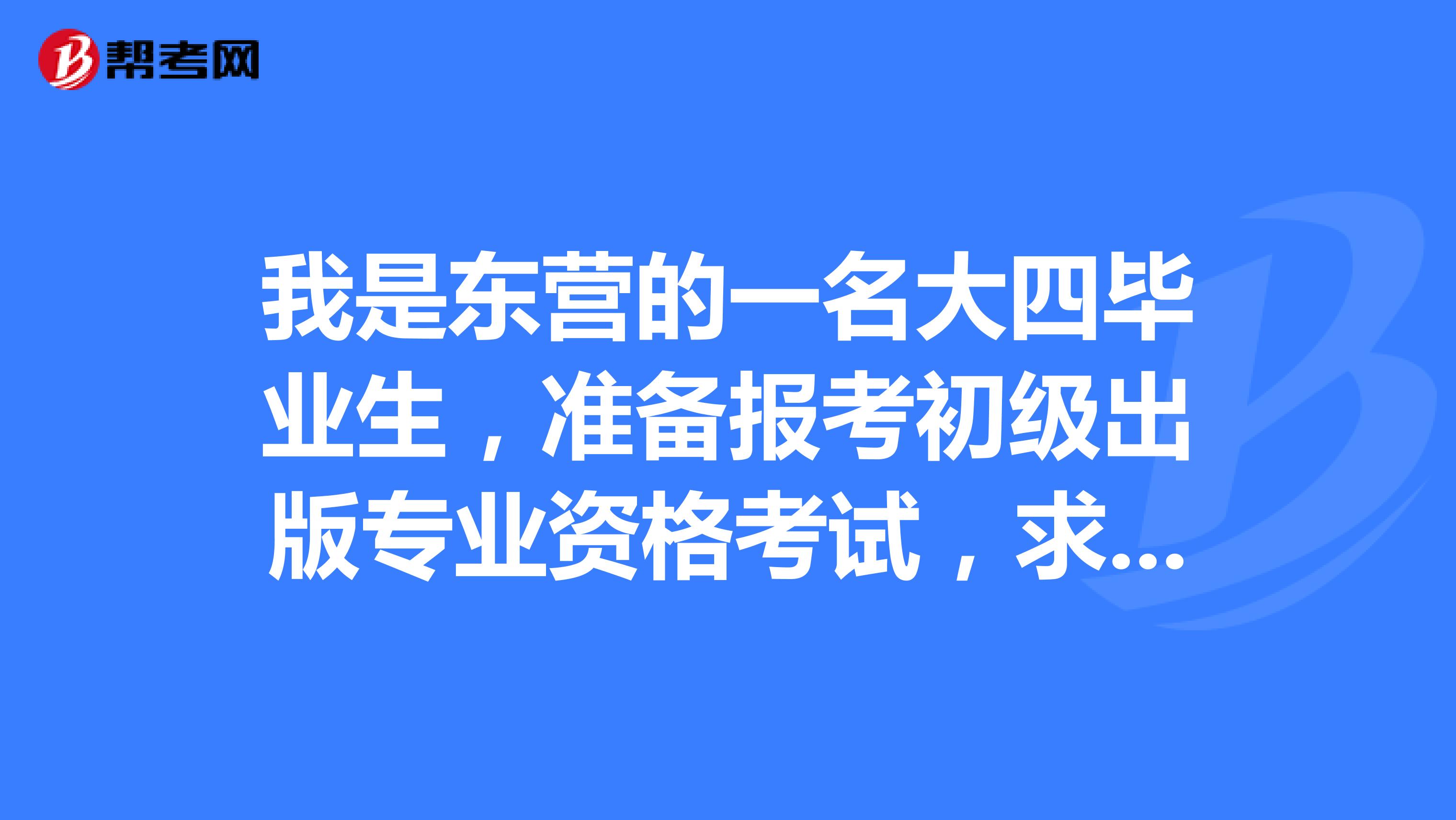 我是东营的一名大四毕业生,准备报考初级出版专业资格考试,求学习方法?