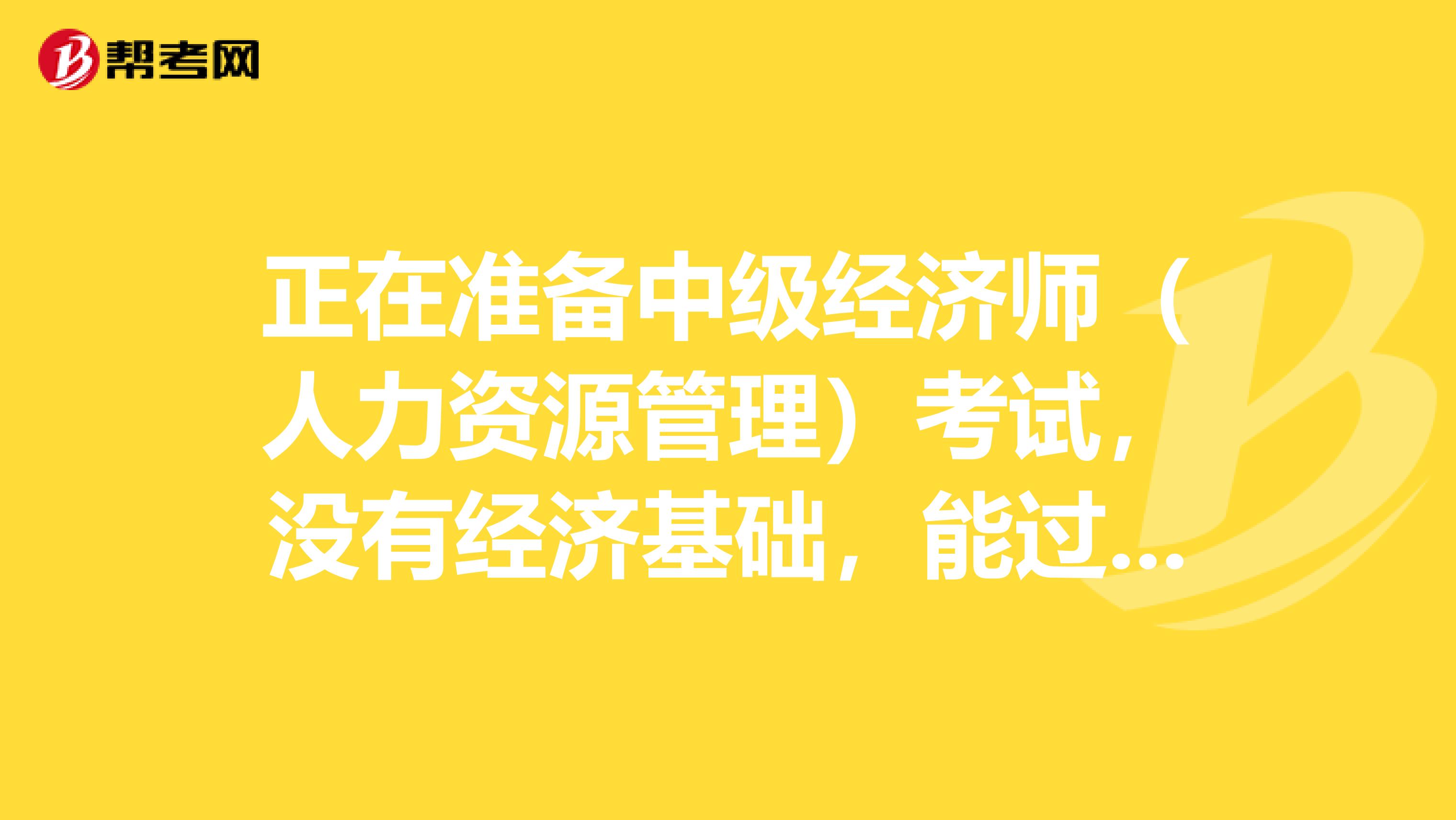 正在准备中级经济师(人力资源管理)考试,没有经济基础,能过吗?