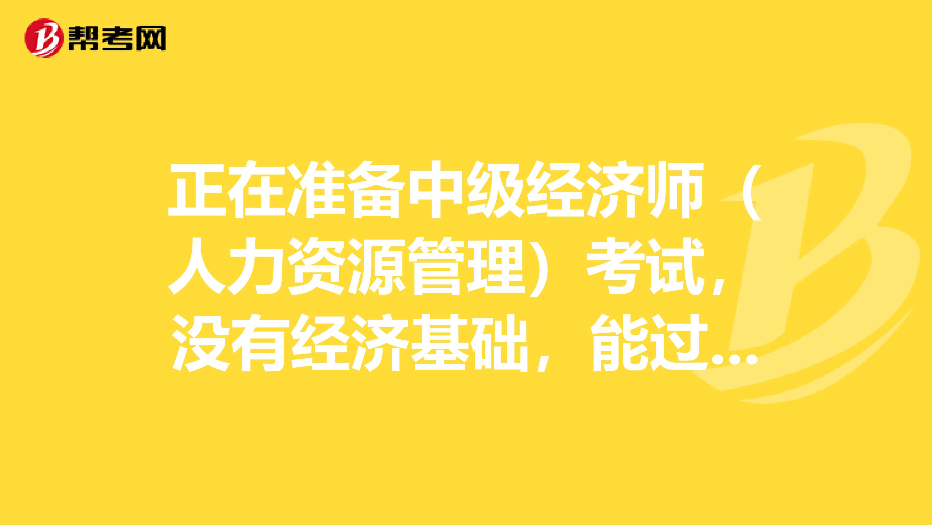 正在准备中级经济师（人力资源管理）考试，没有经济基础，能过吗？