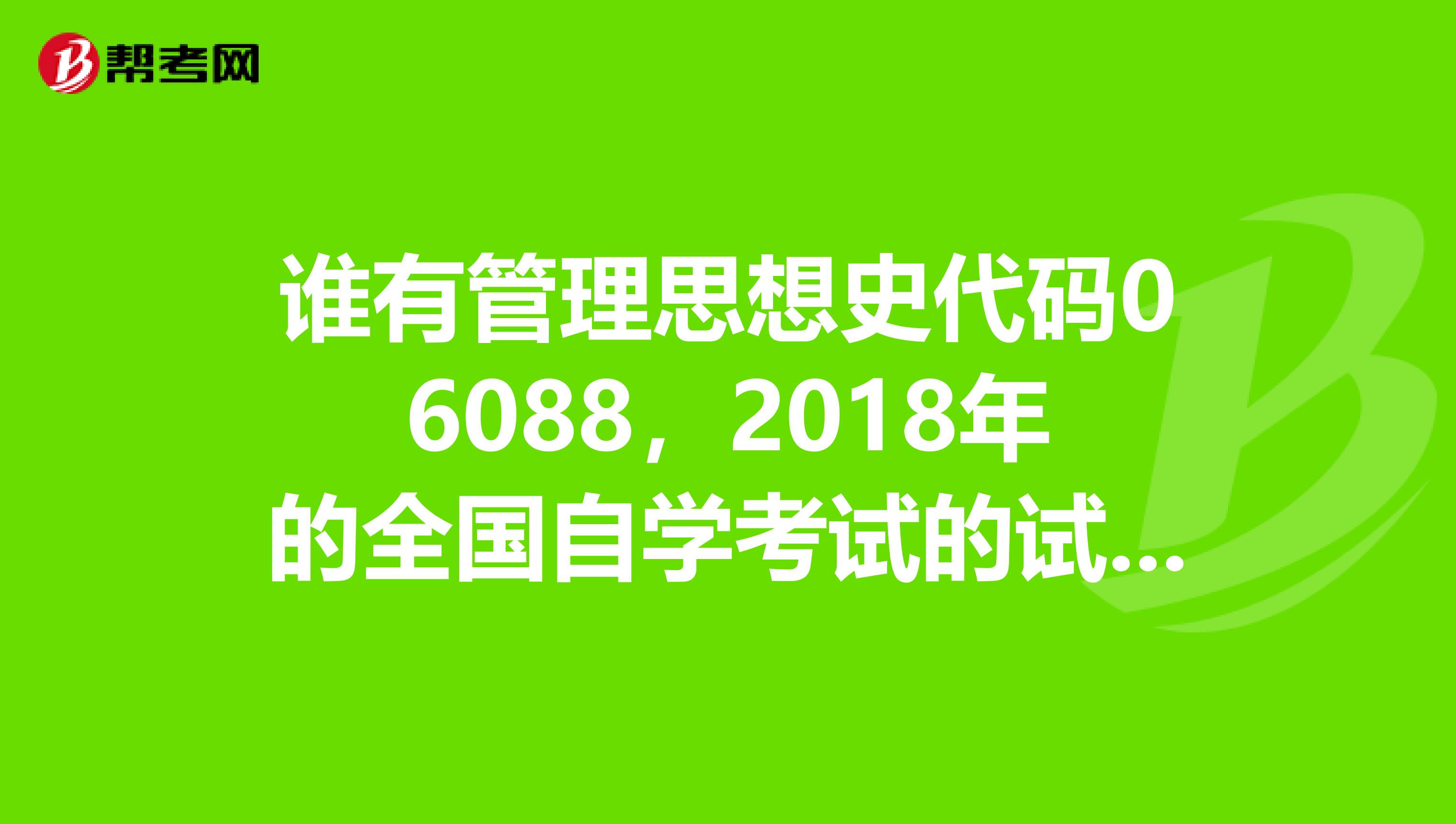 谁有管理思想史代码06088,2018年的全国自学考试的试卷及答案的哟谢谢