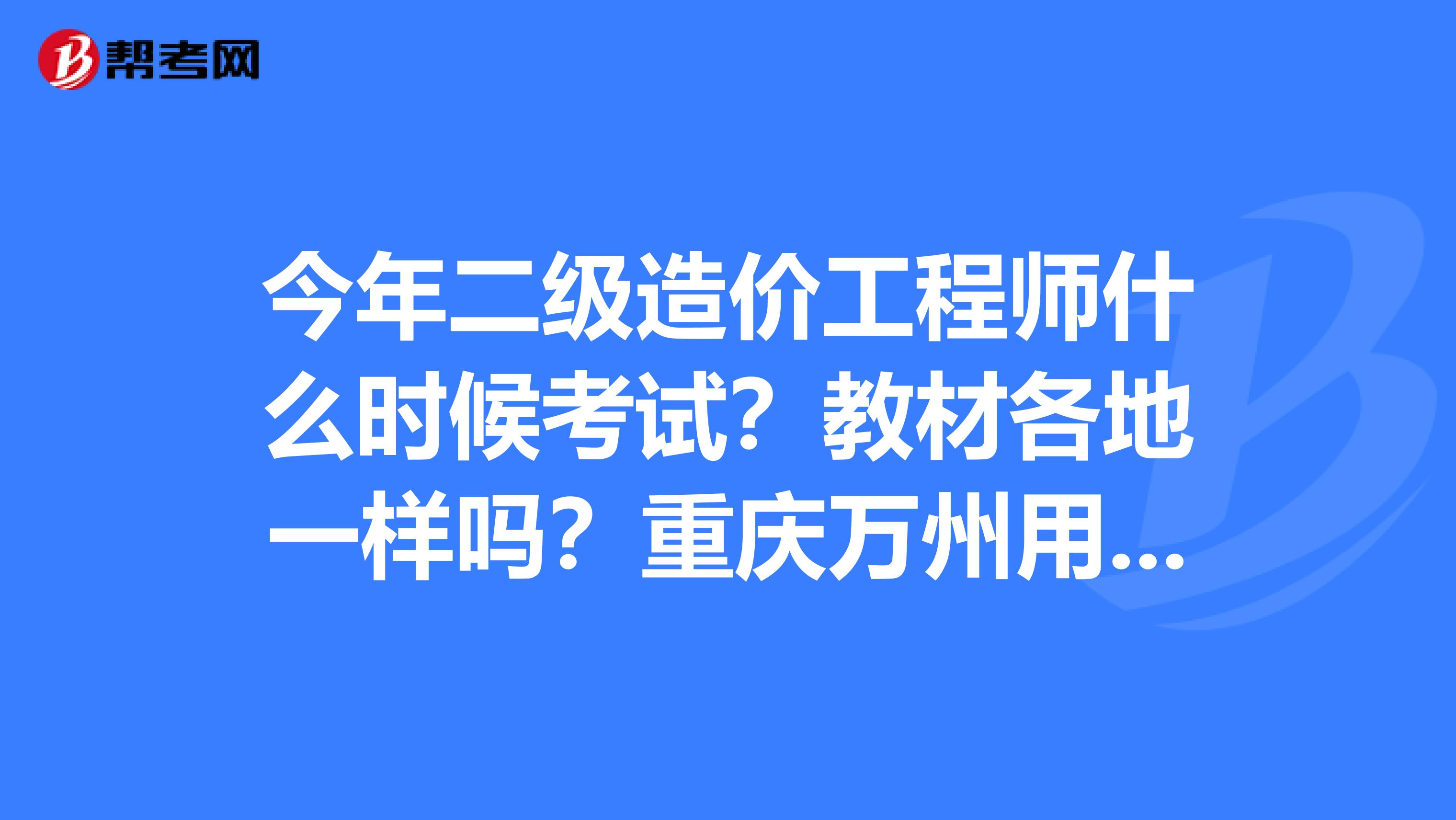 今年二级造价工程师什么时候考试?教材各地一样吗?重庆万州用什么教材?