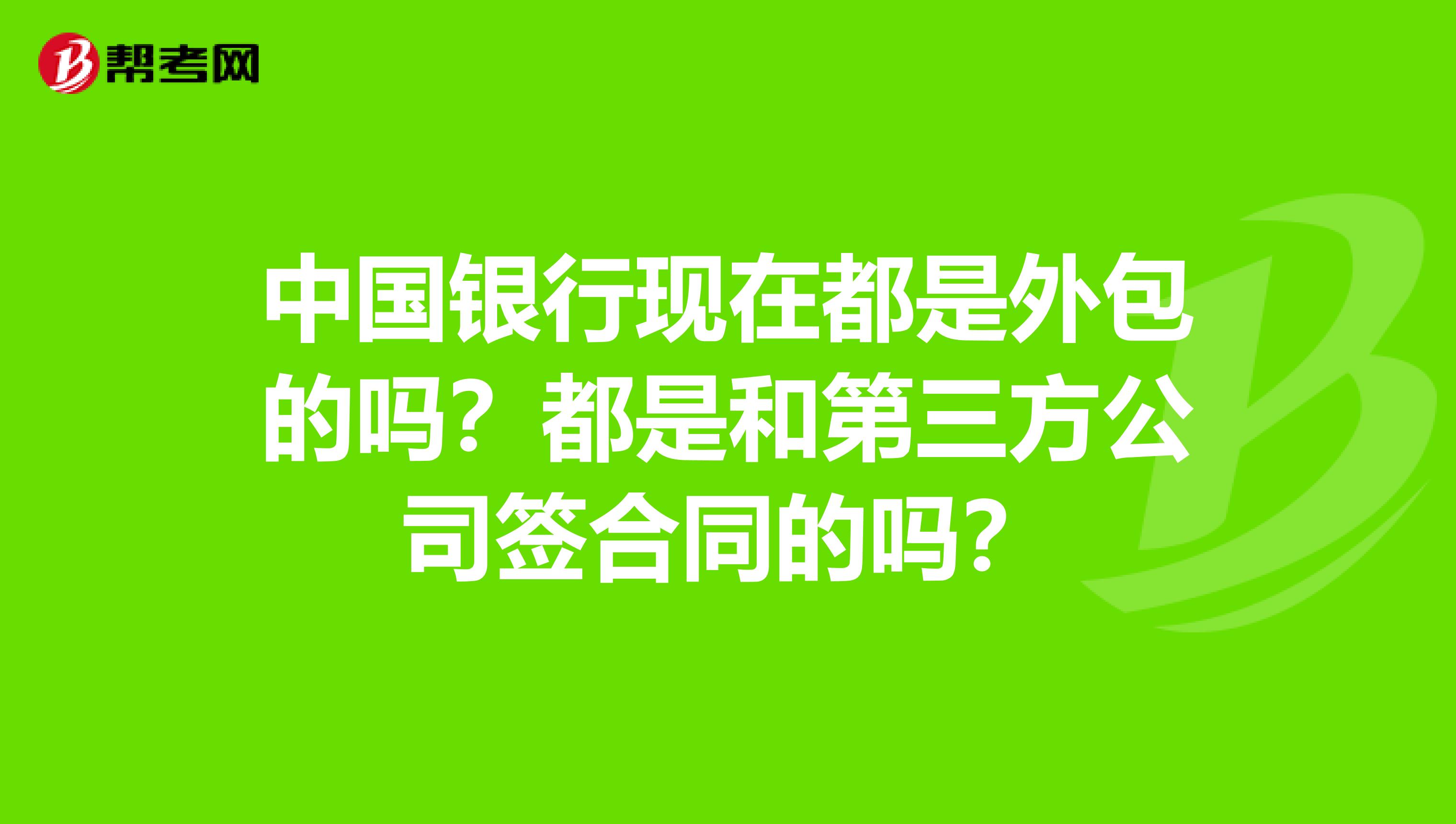 中国银行现在都是外包的吗？都是和第三方公司签合同的吗？