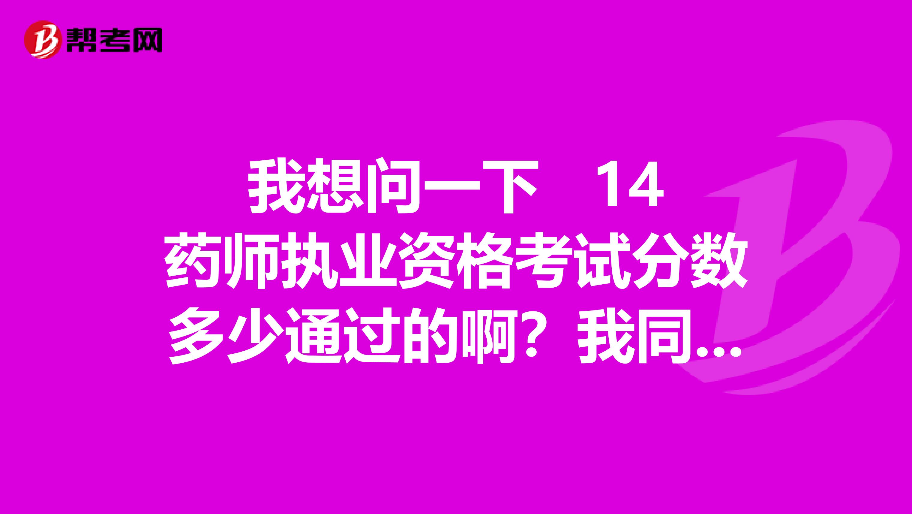 我想问一下 14药师执业资格考试分数多少通过的啊?我同事是14年考的执业医师