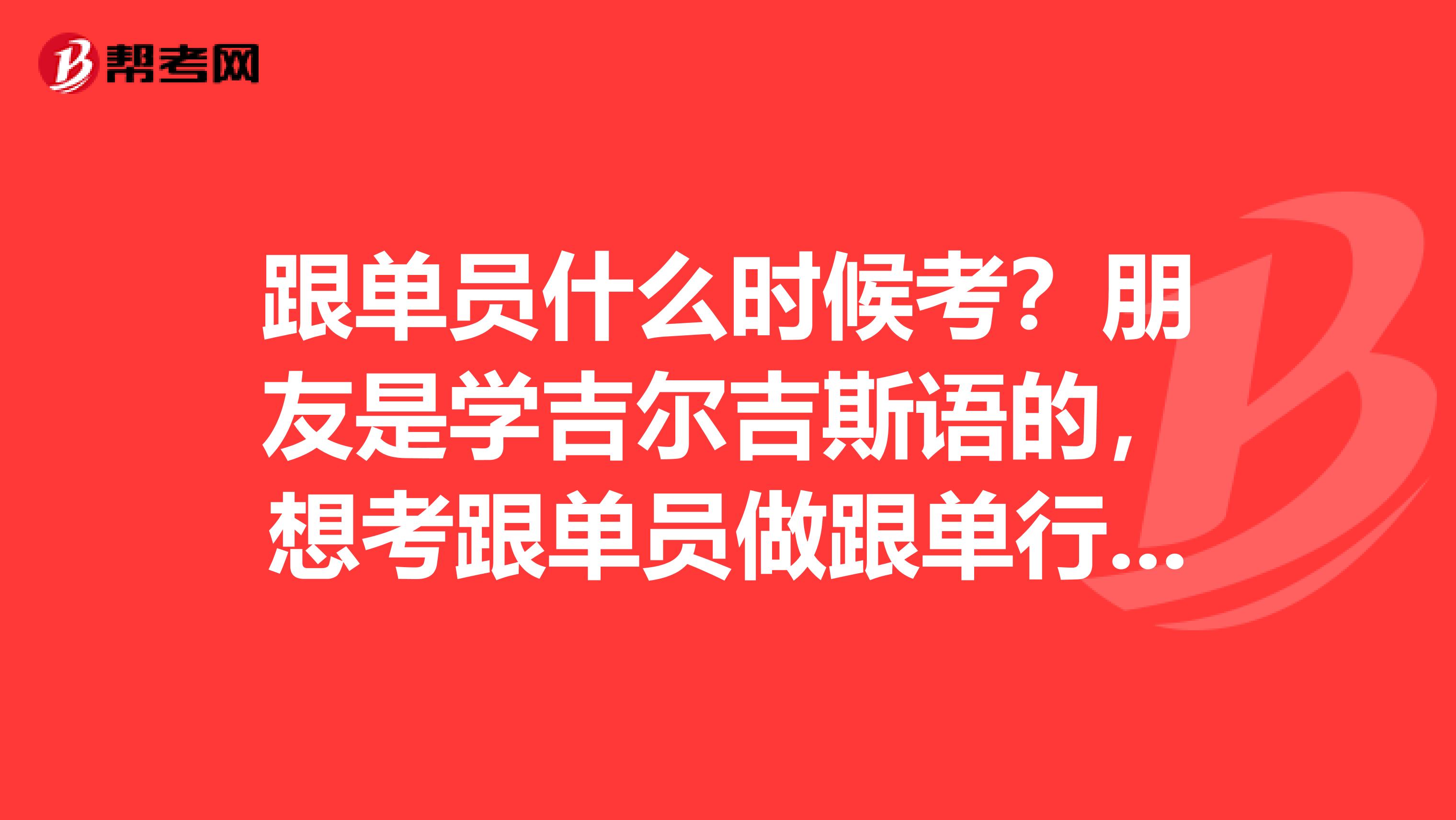 跟单员什么时候考？朋友是学吉尔吉斯语的，想考跟单员做跟单行业的工作，帮她问问。