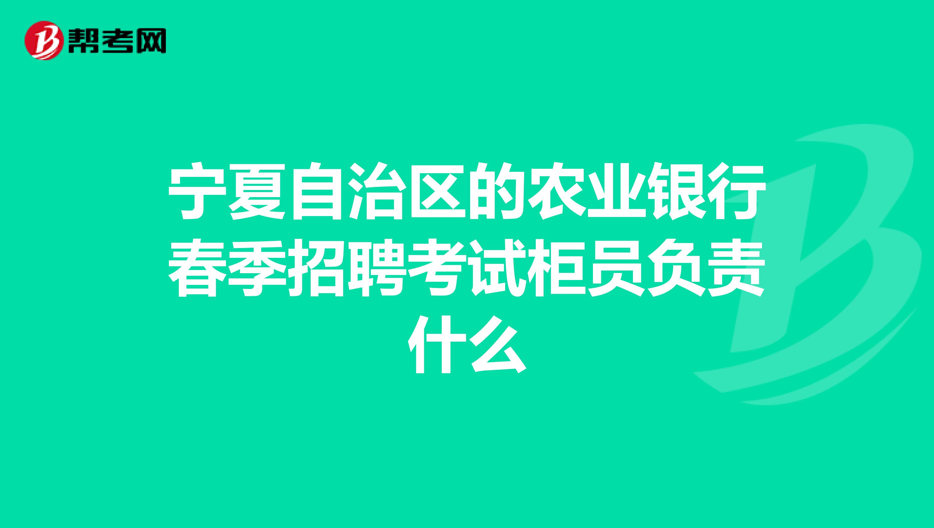 宁夏自治区的农业银行春季招聘考试柜员负责什么