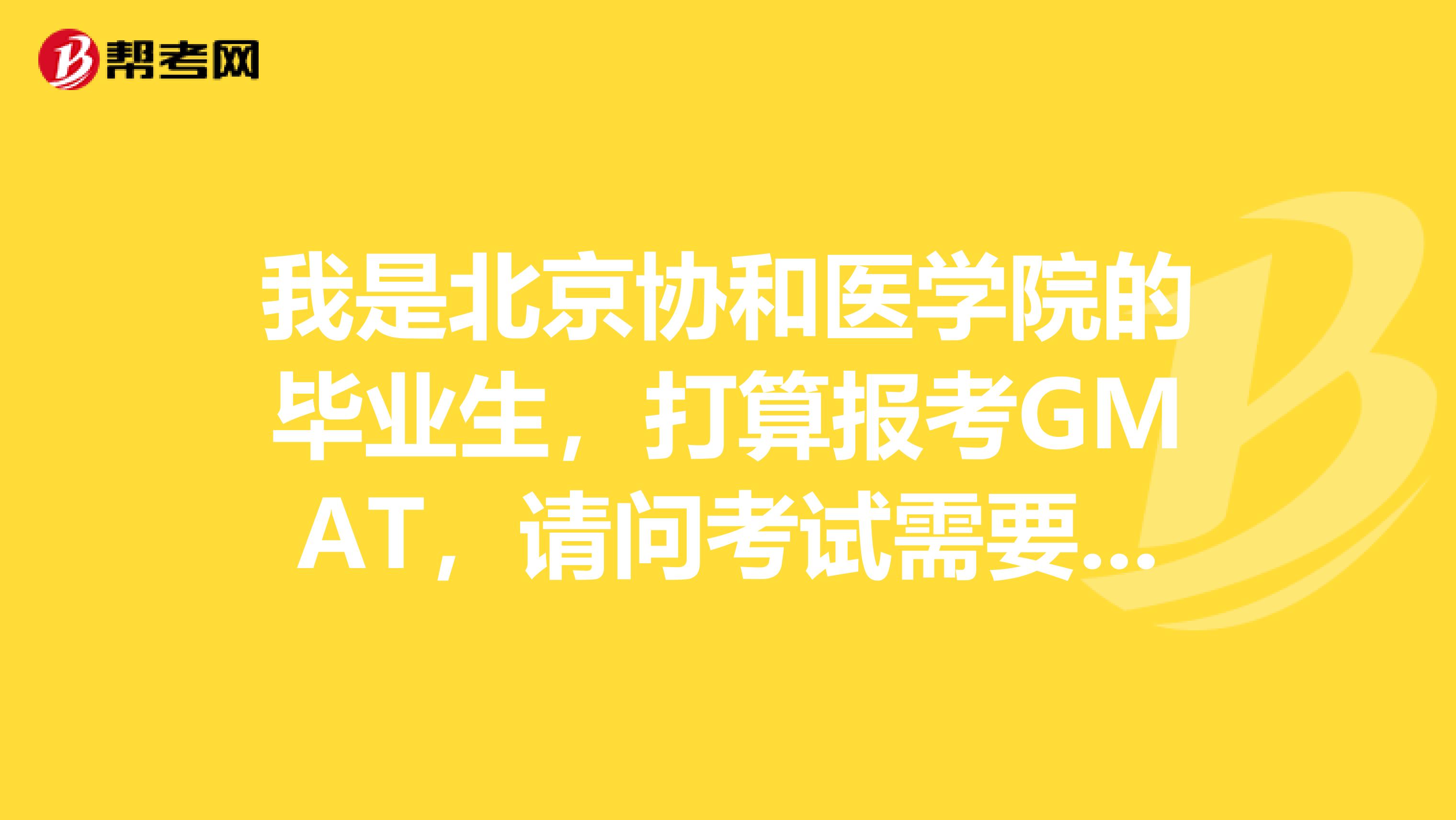 我是北京协和医学院的毕业生,打算报考GMAT,请问考试需要带什么啊?
