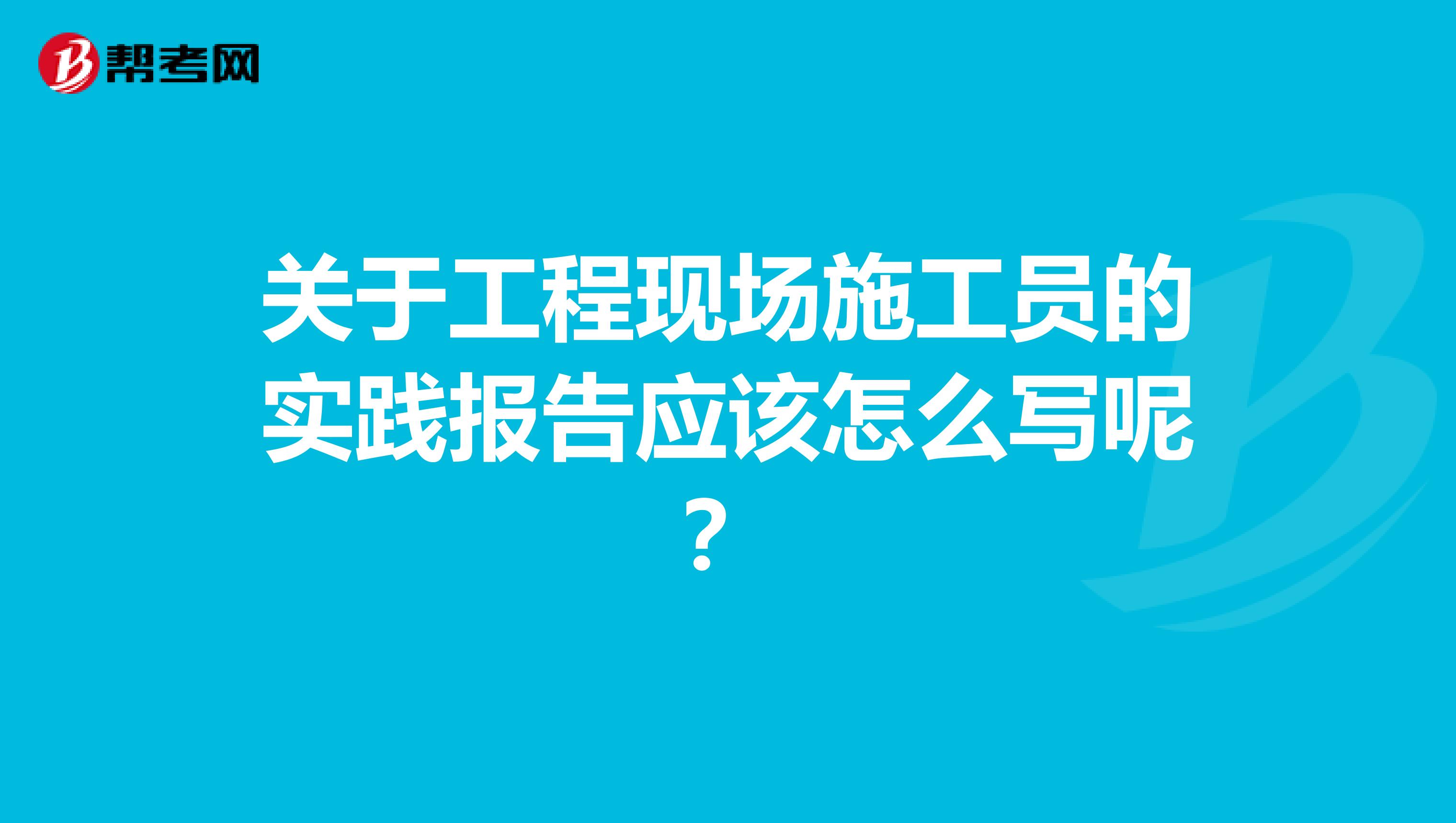 关于工程现场施工员的实践报告应该怎么写呢?