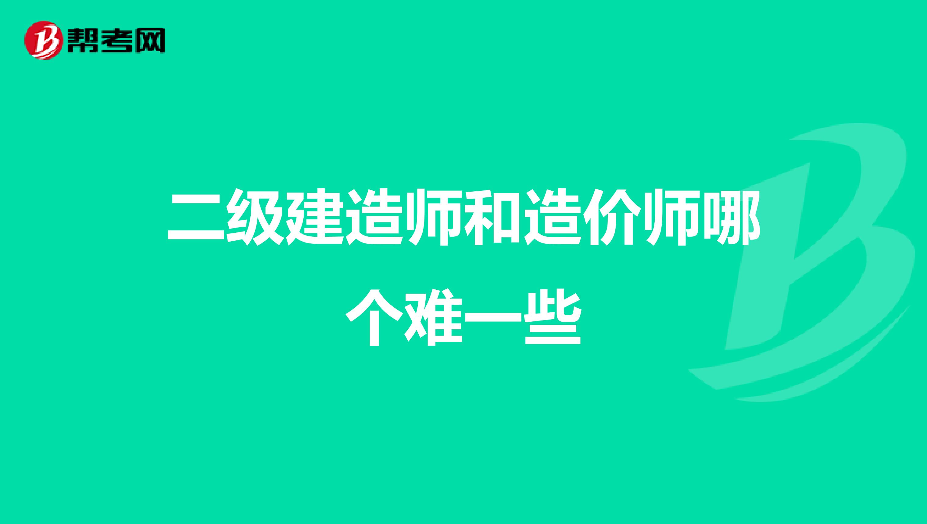 二级建造师和造价师哪个难一些