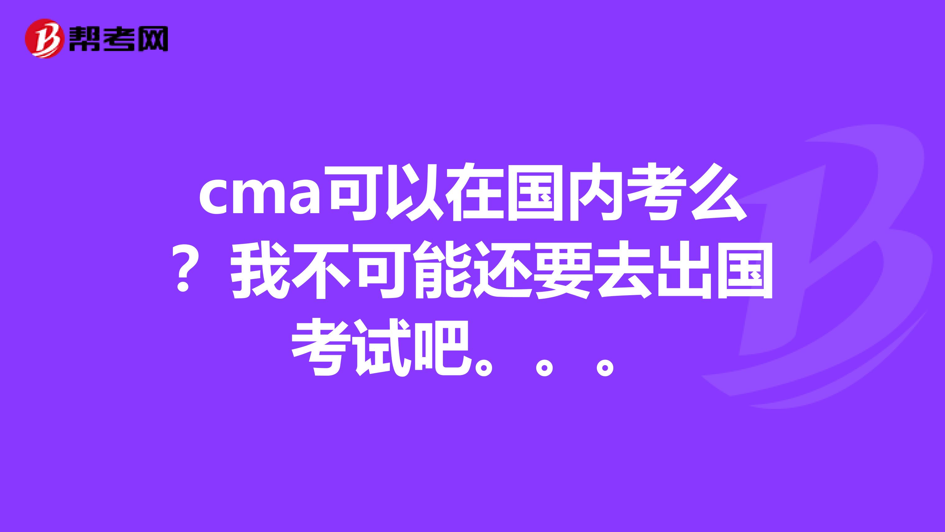 cma可以在國內(nèi)考么？我不可能還要去出國考試吧。。。