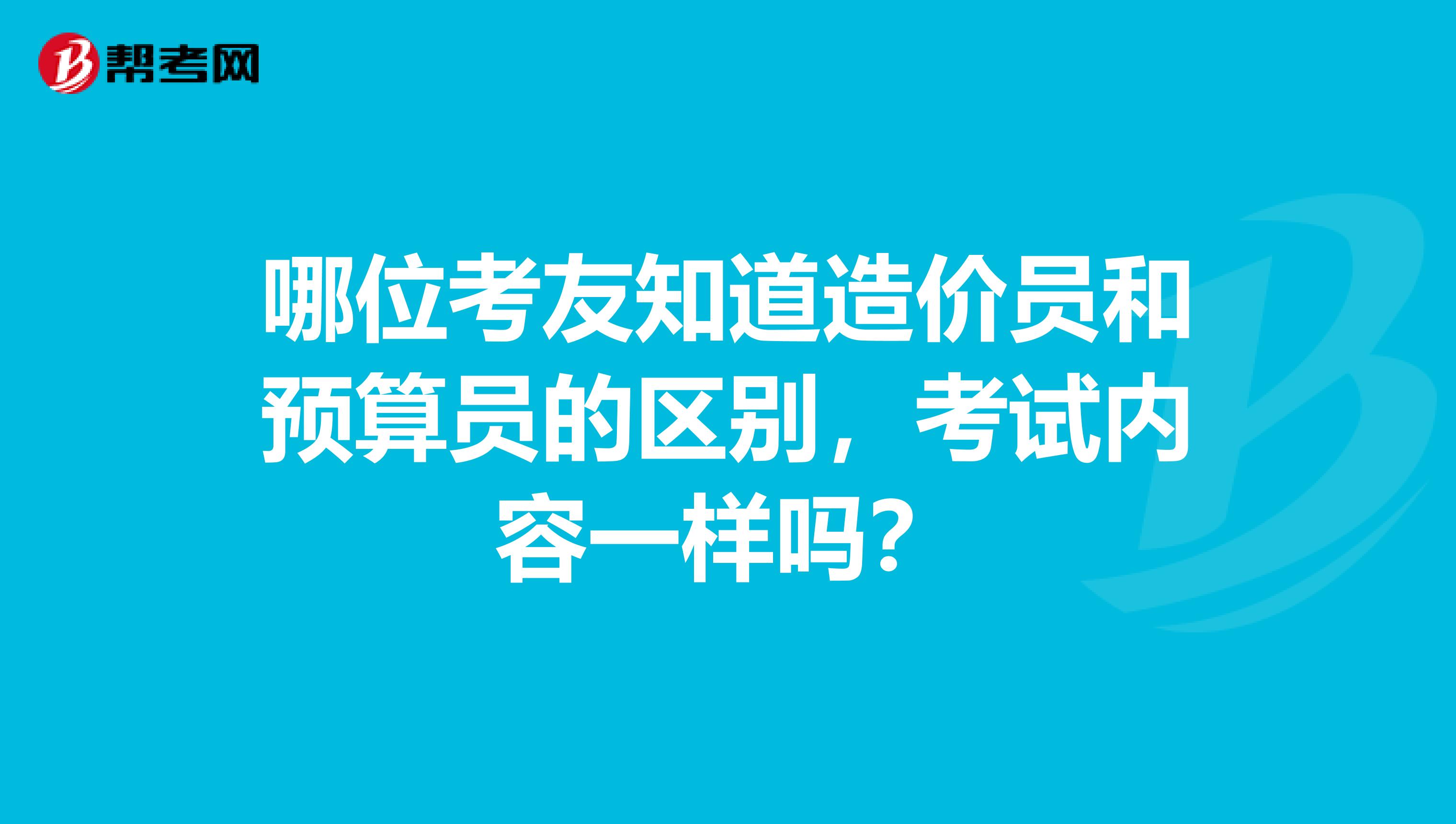 哪位考友知道造价员和预算员的区别,考试内容一样吗?
