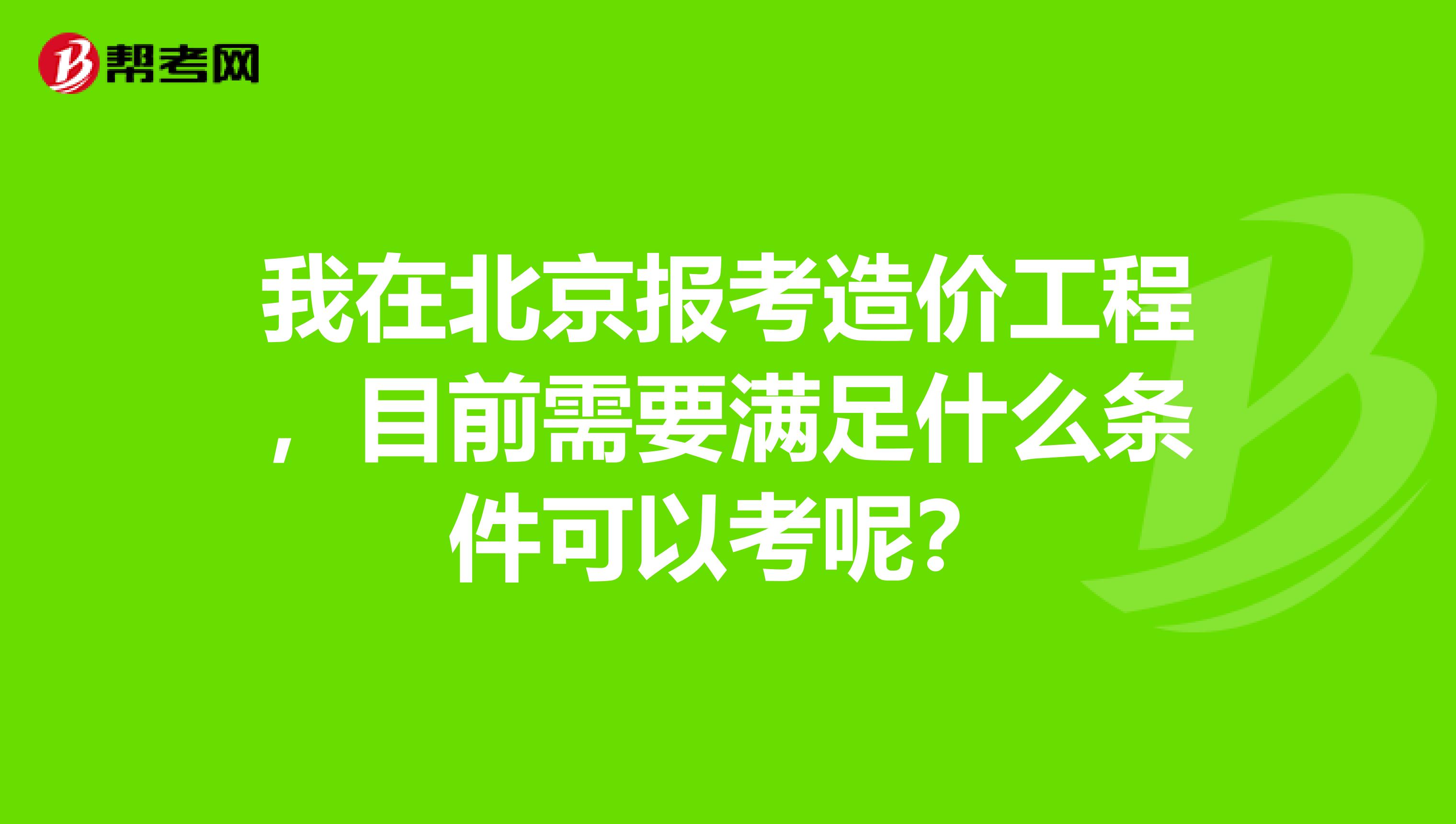 我在北京报考造价工程，目前需要满足什么条件可以考呢？