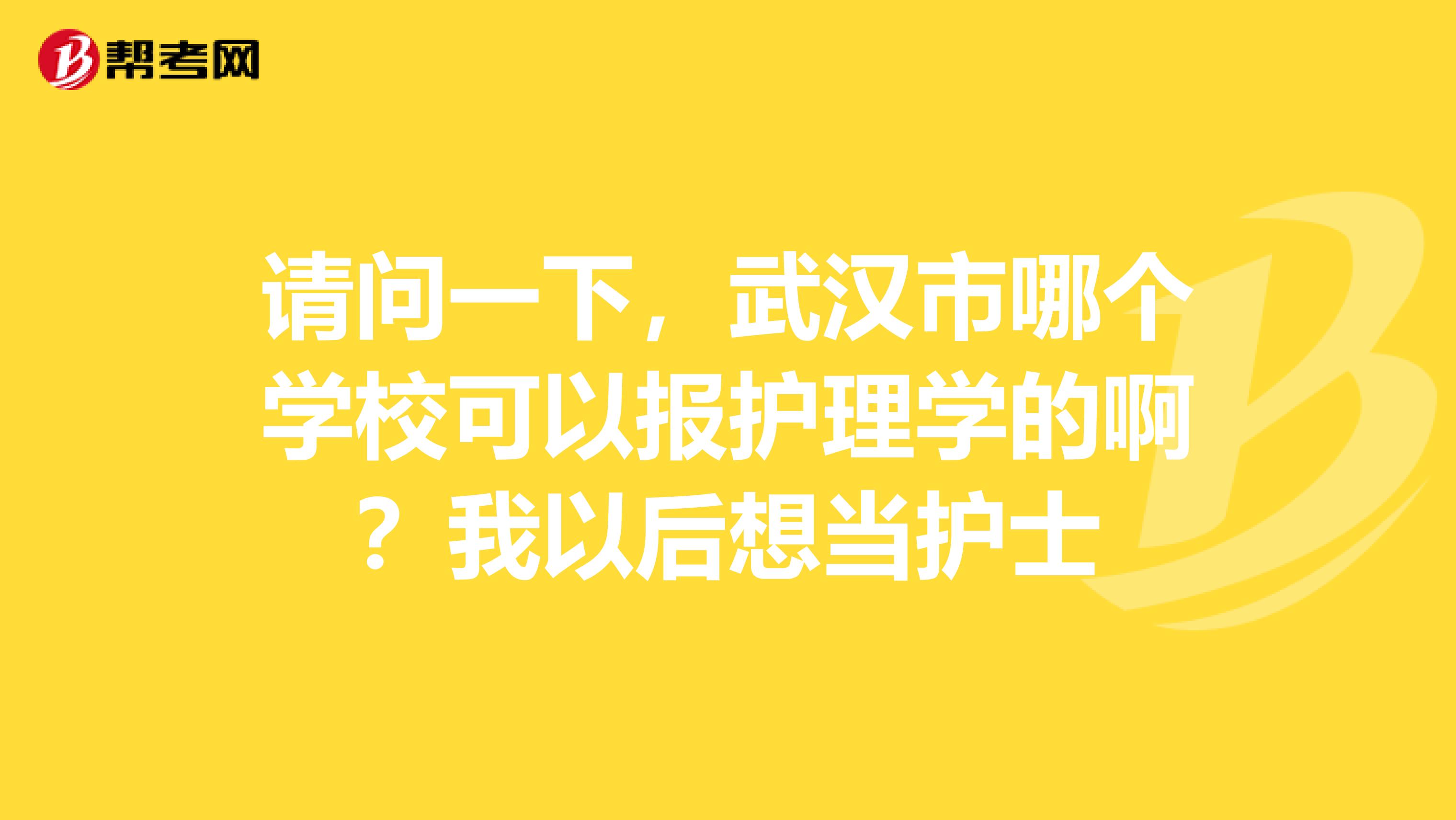 请问一下，武汉市哪个学校可以报护理学的啊？我以后想当护士