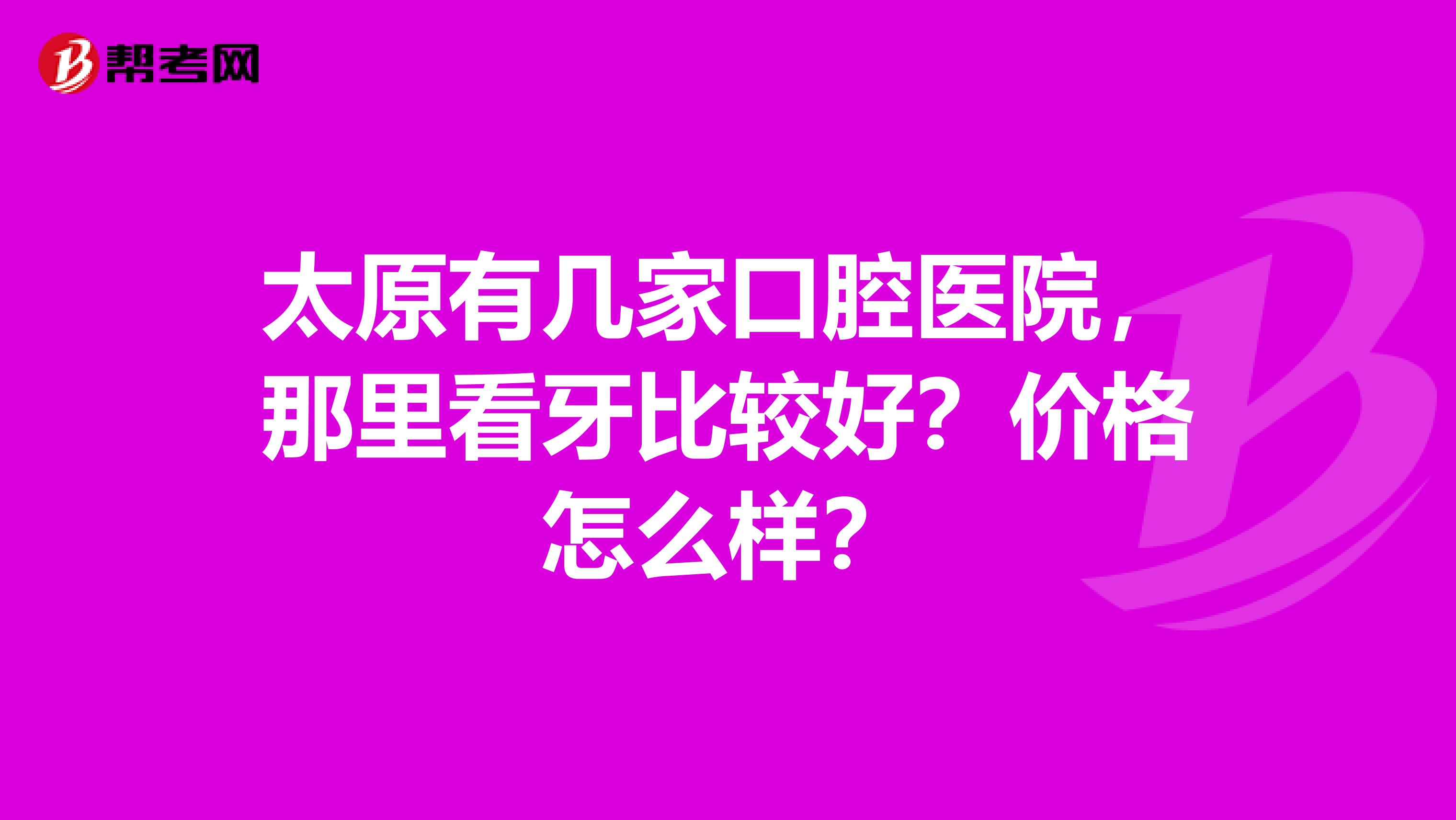 太原有幾家口腔醫(yī)院，那里看牙比較好？價格怎么樣？