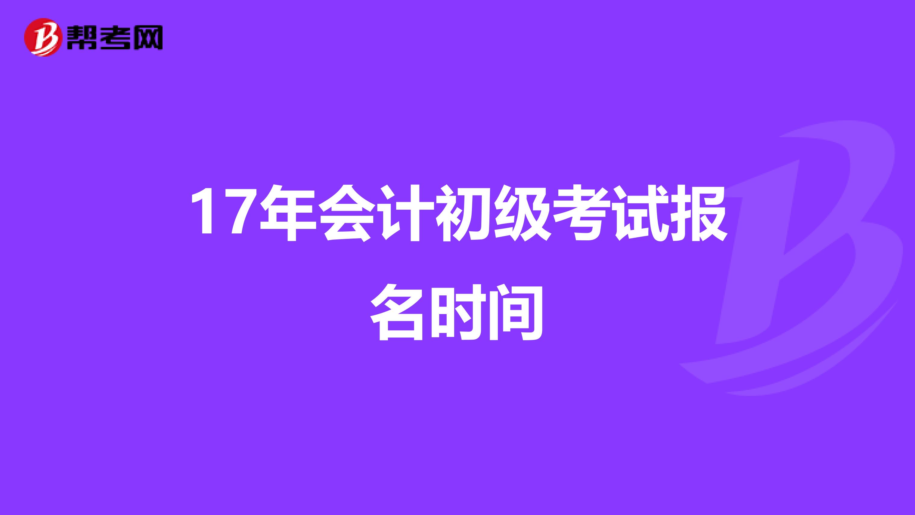 17年会计初级考试报名时间