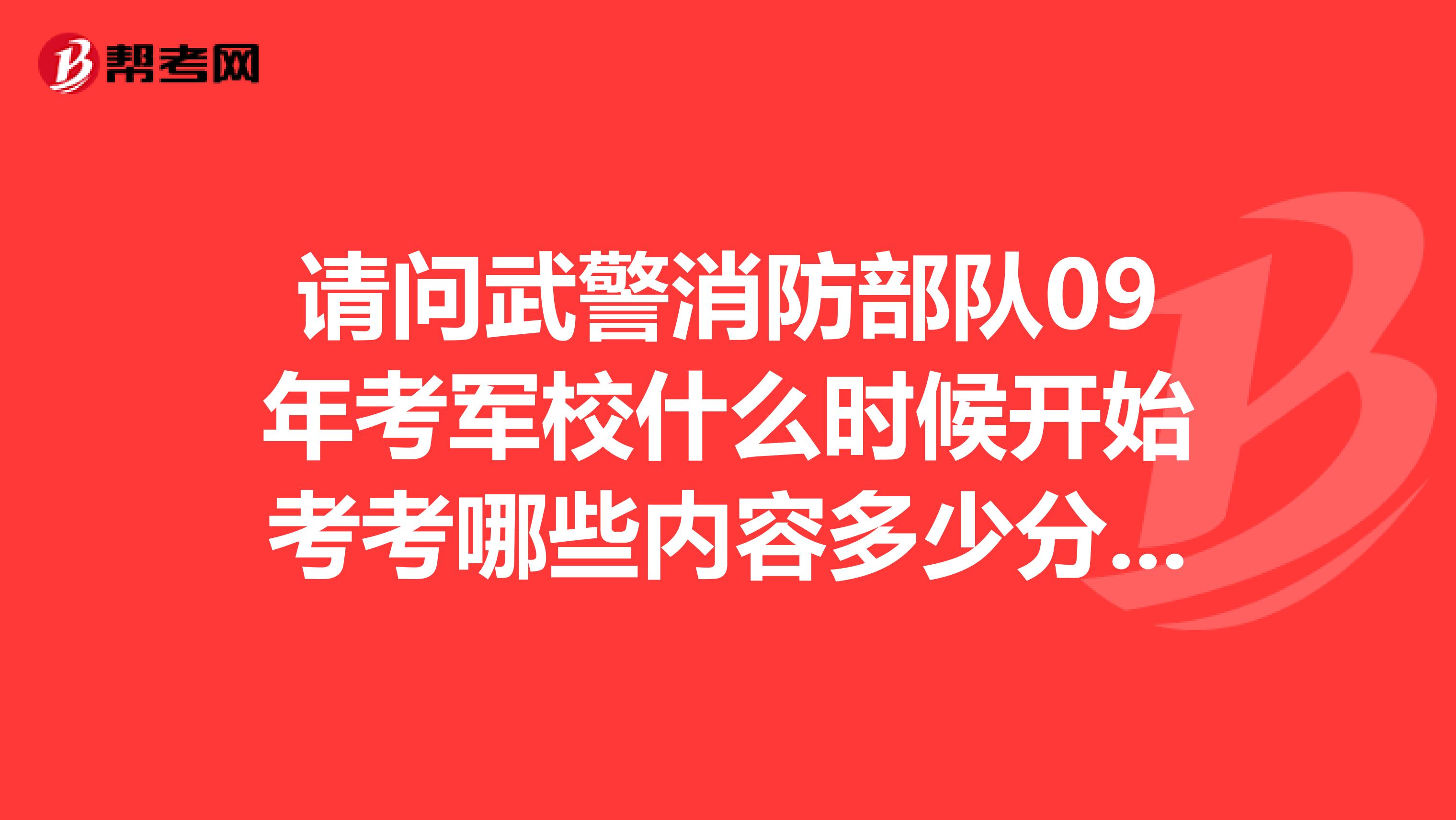 请问武警消防部队09年考军校什么时候开始考考哪些内容多少分可以上线呢