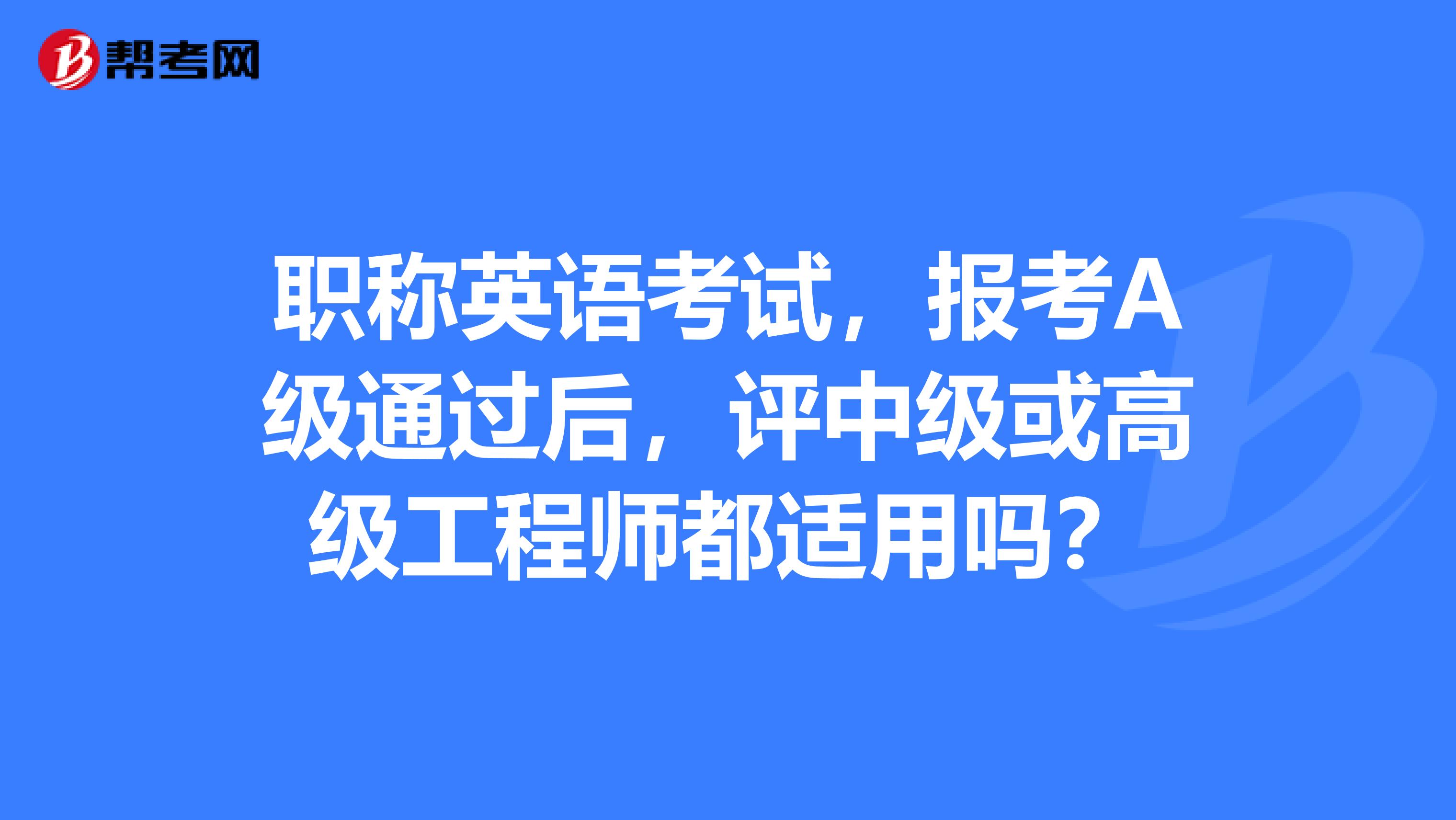 职称英语考试,报考A级通过后,评中级或高级工程师都适用吗?