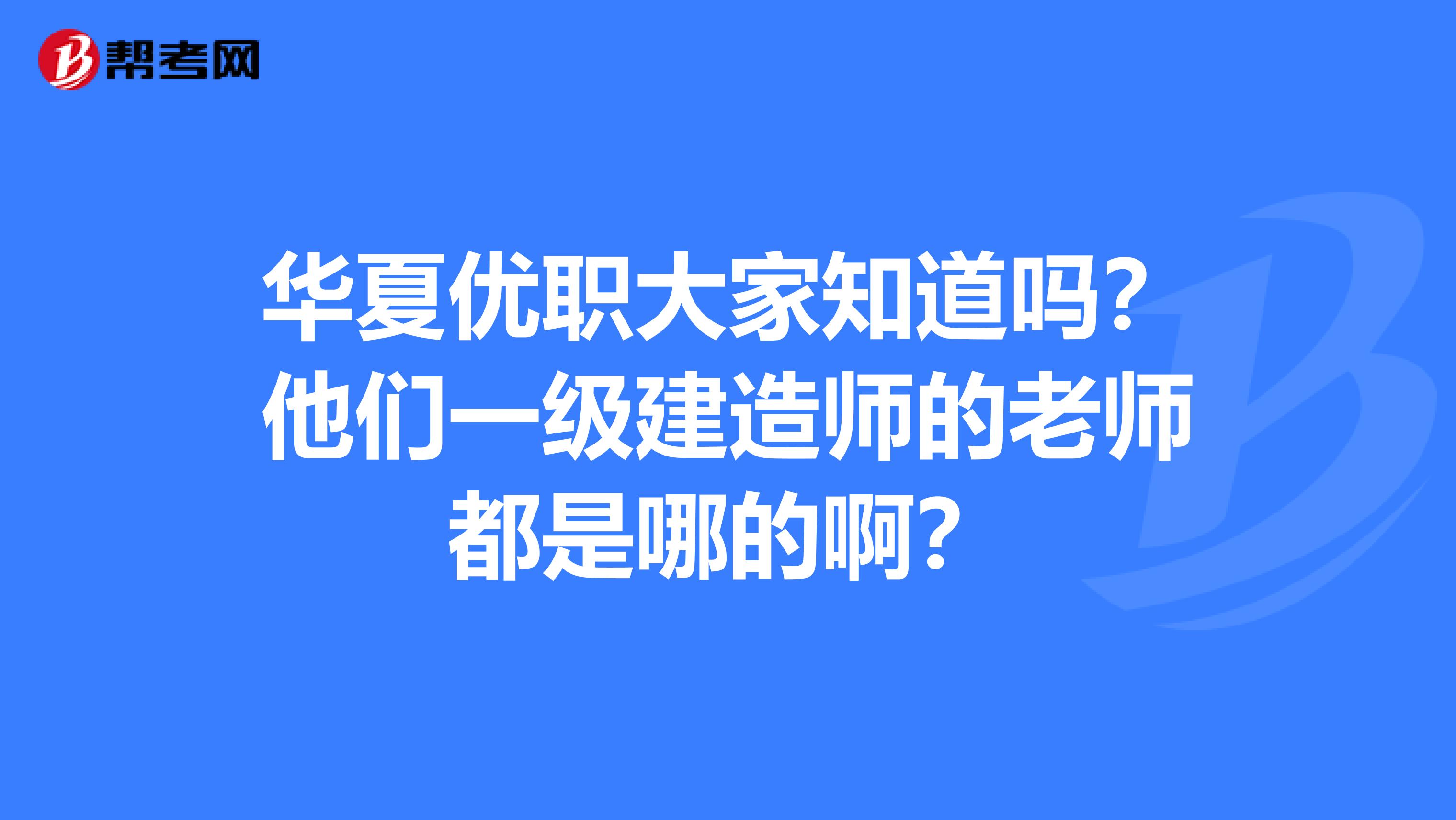 华夏优职大家知道吗?他们一级建造师的老师都是哪的啊?