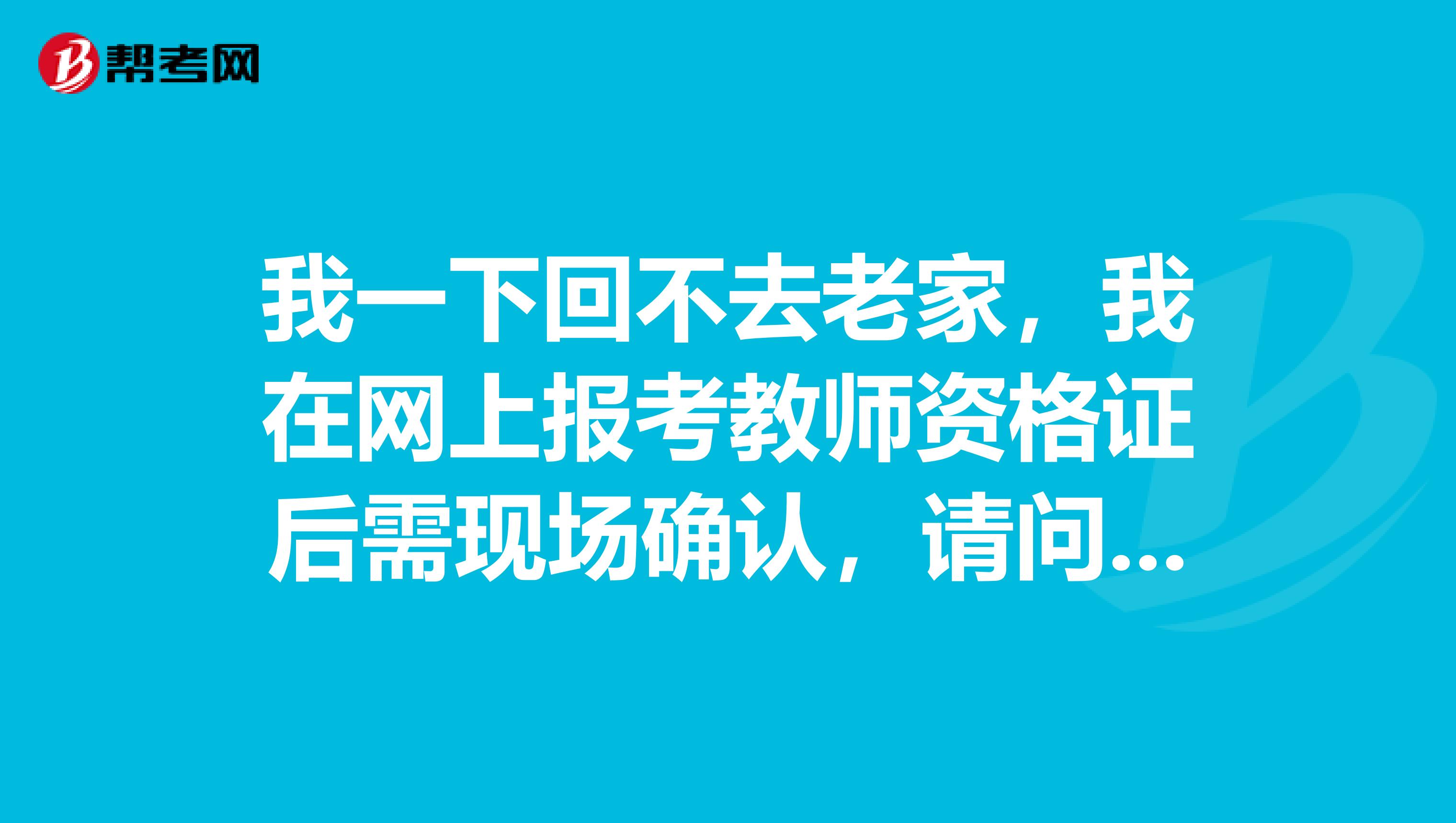 我一下回不去老家,我在网上报考教师资格证后需现场确认,请问可以找别人代替确认吗?
