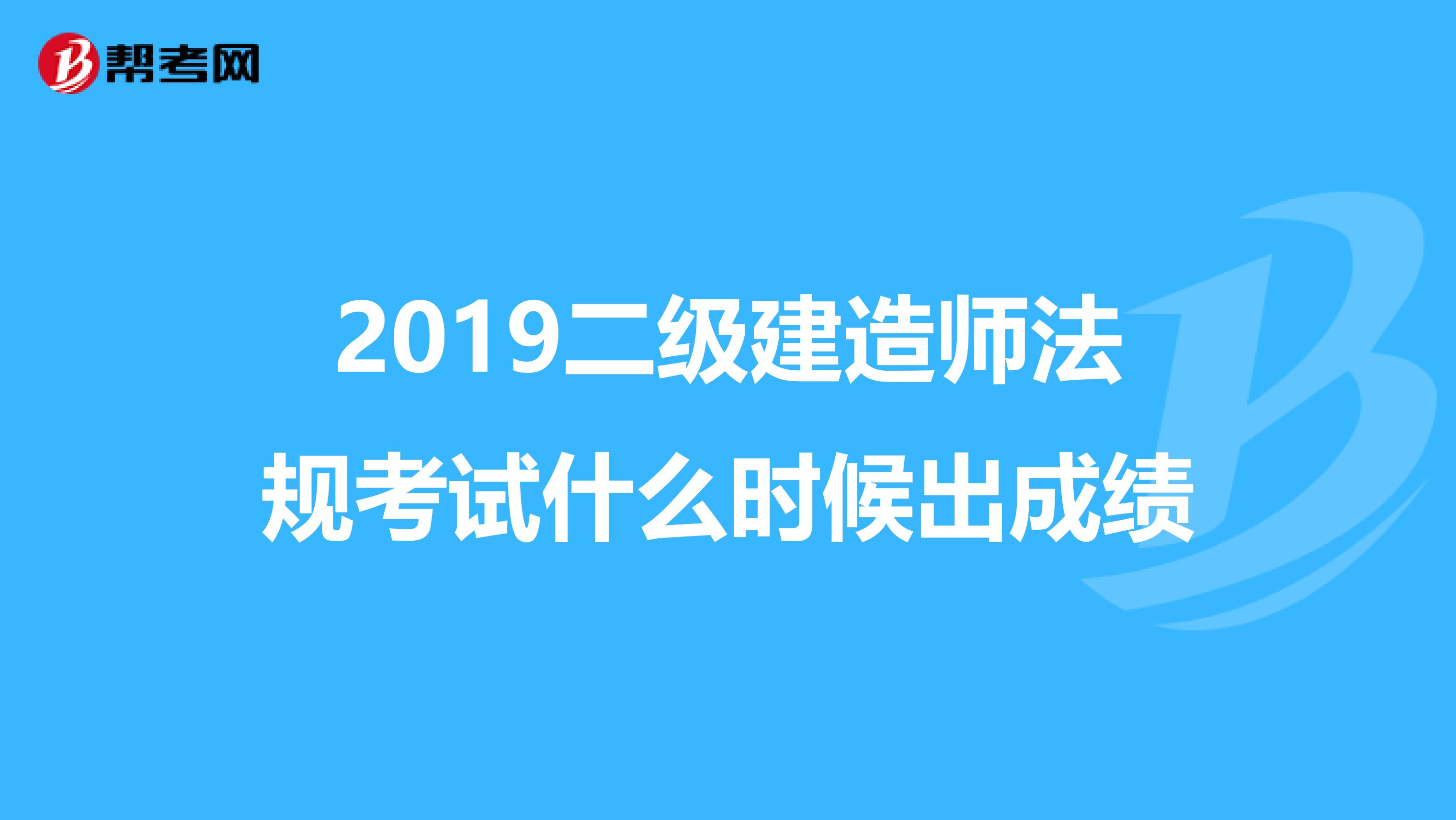 2019二级建造师法规考试什么时候出成绩