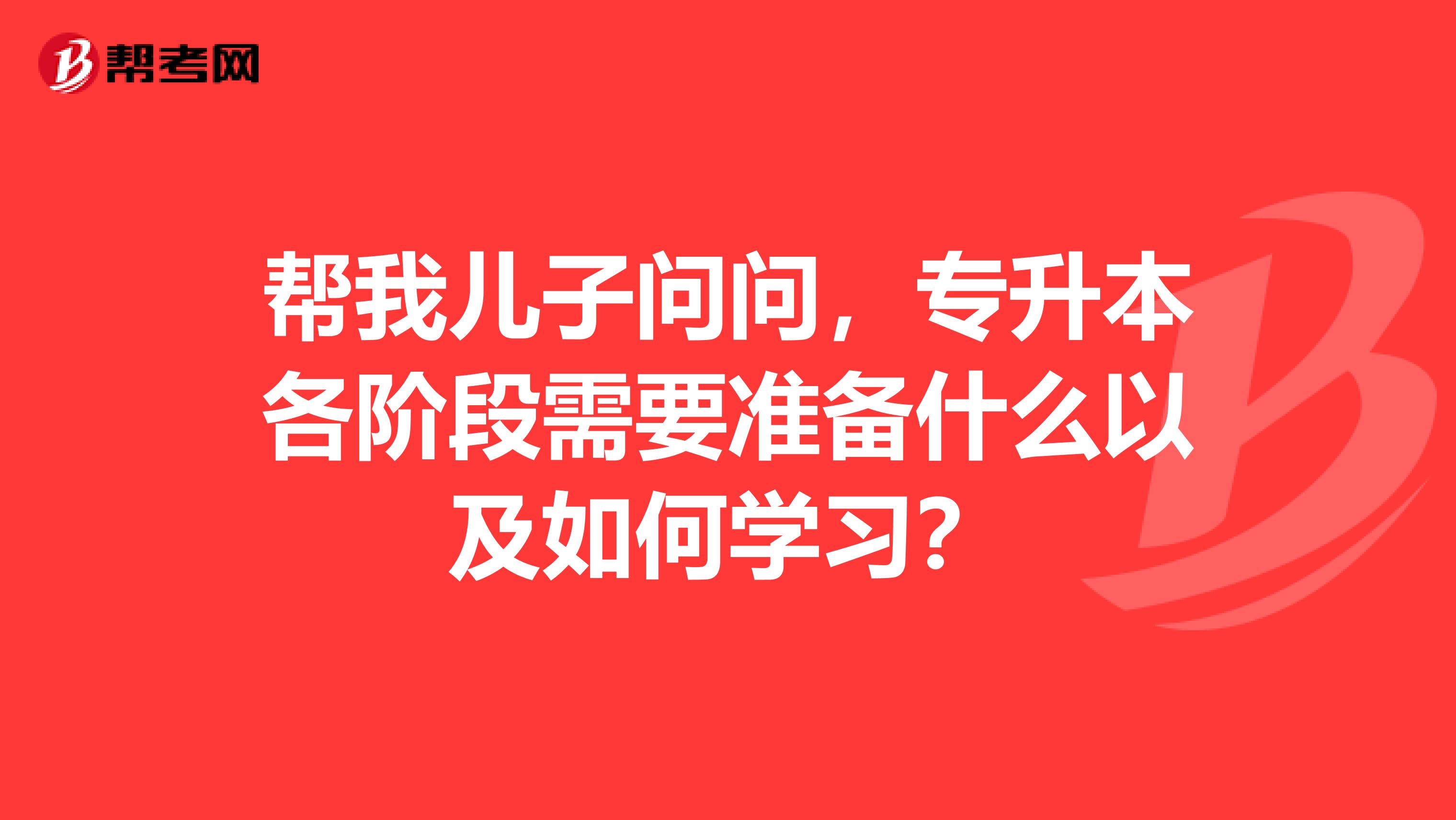 帮我儿子问问,专升本各阶段需要准备什么以及如何学习?