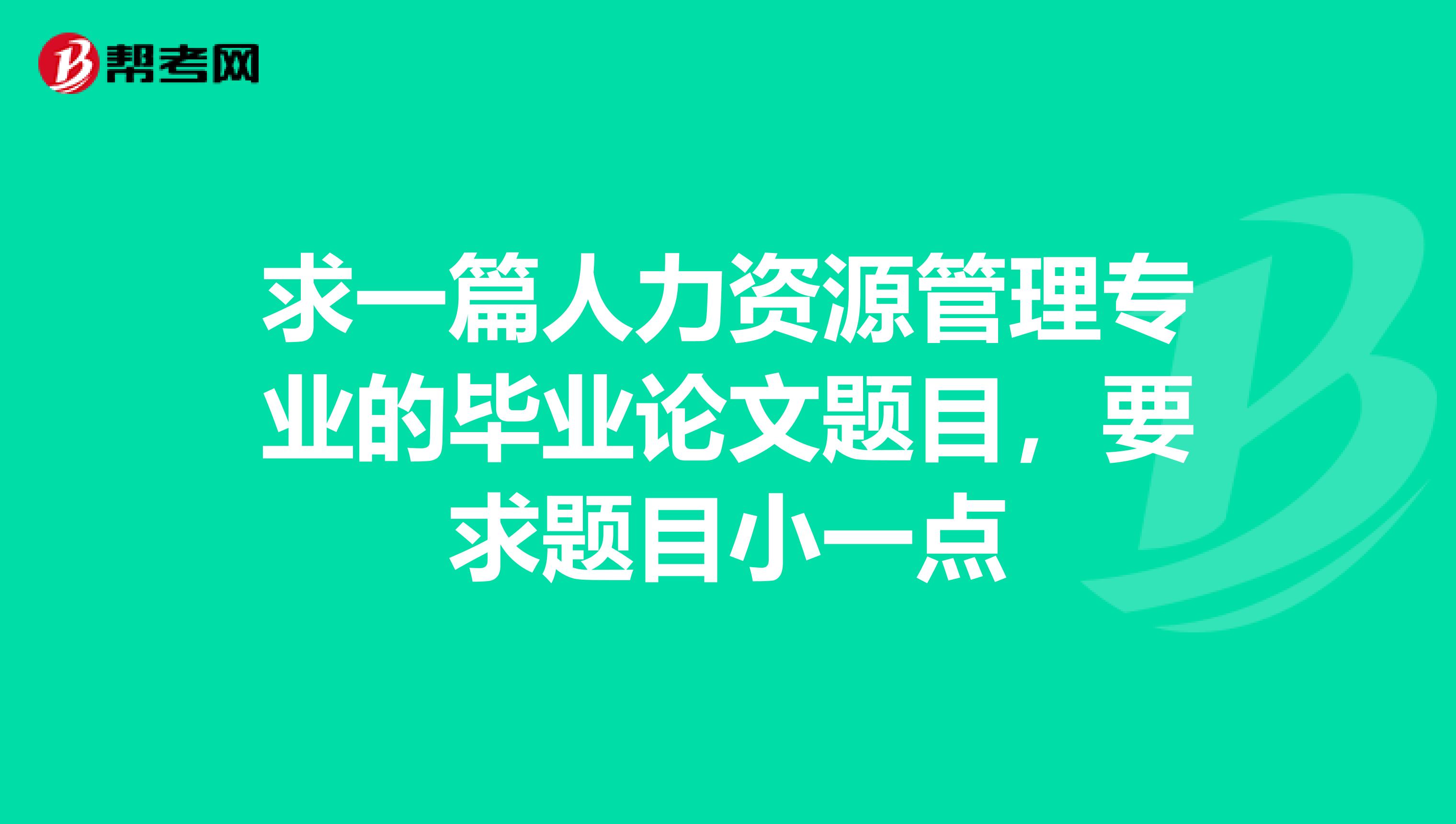 求一篇人力资源管理专业的毕业论文题目,要求题目小一点