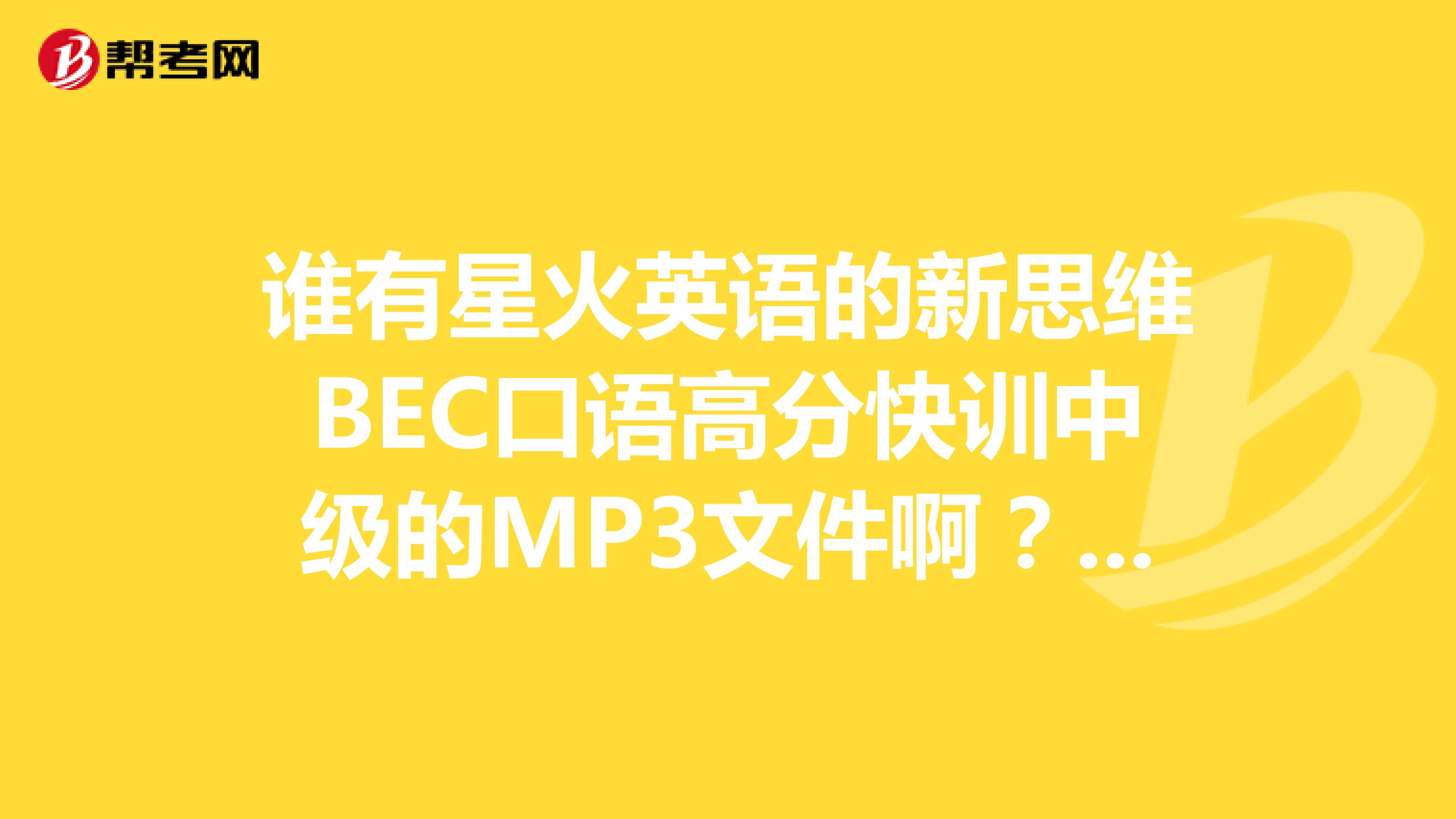 谁有星火英语的新思维BEC口语高分快训中级的MP3文件啊?发一份给我啊