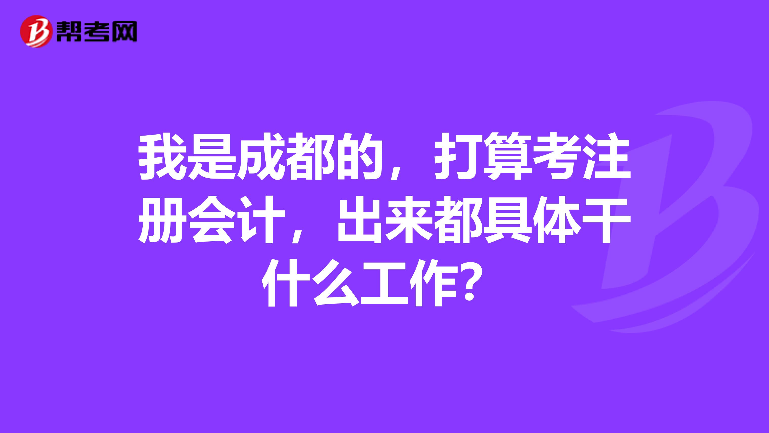 我是成都的，打算考注冊會(huì)計(jì)，出來都具體干什么工作？