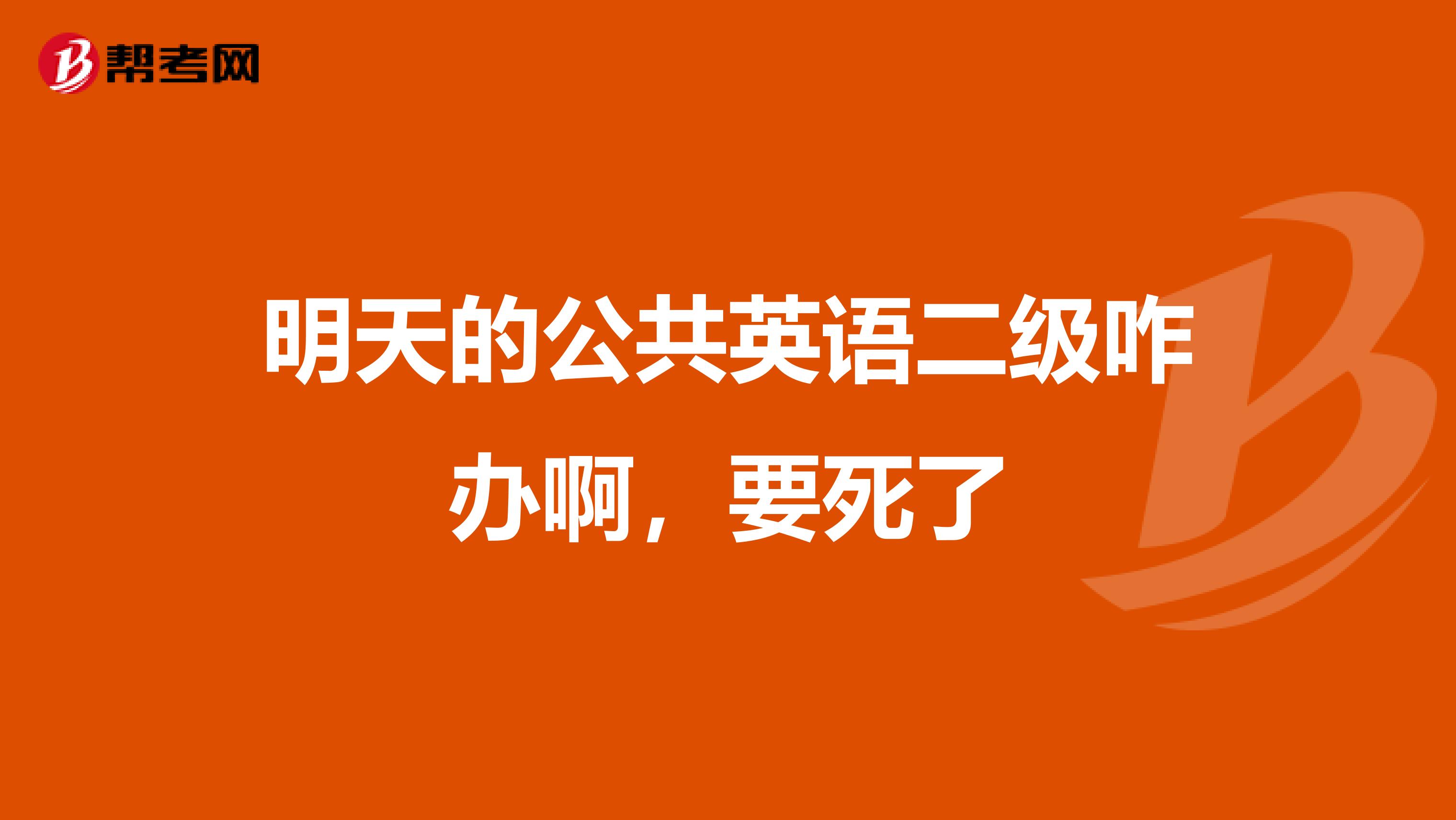 明天的公共英语二级咋办啊,要死了