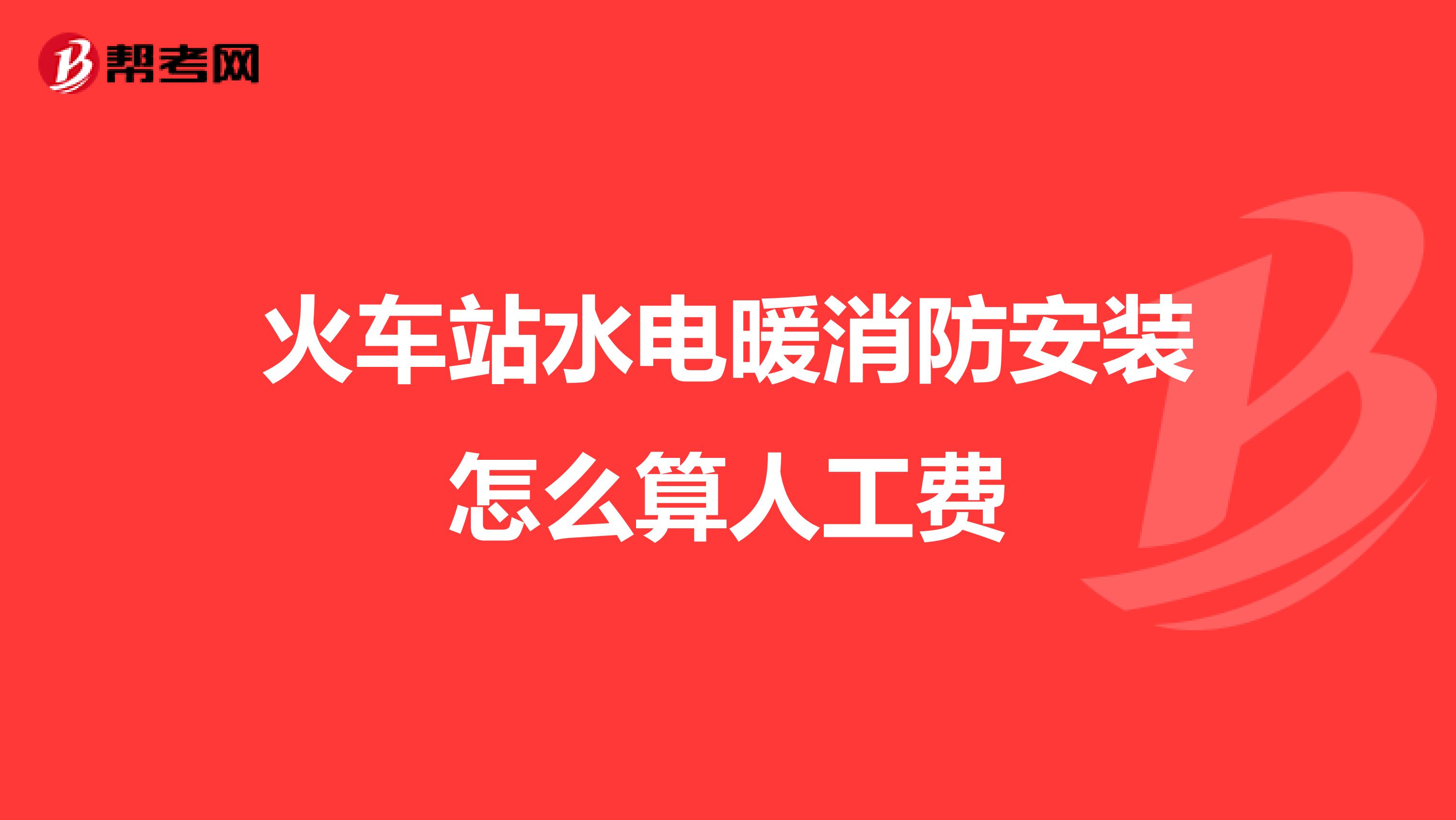 火车站水电暖消防安装怎么算人工费