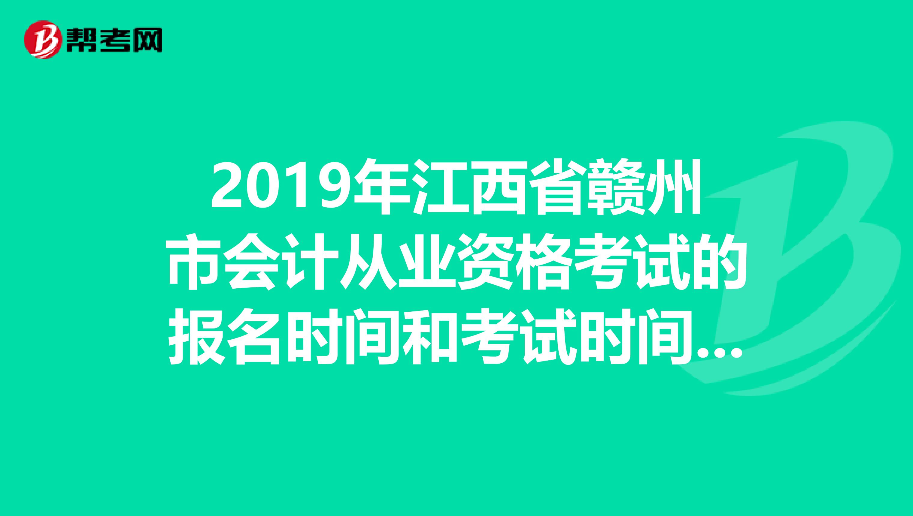 2019年江西省赣州市会计从业资格考试的报名时间和考试时间,求具时间。