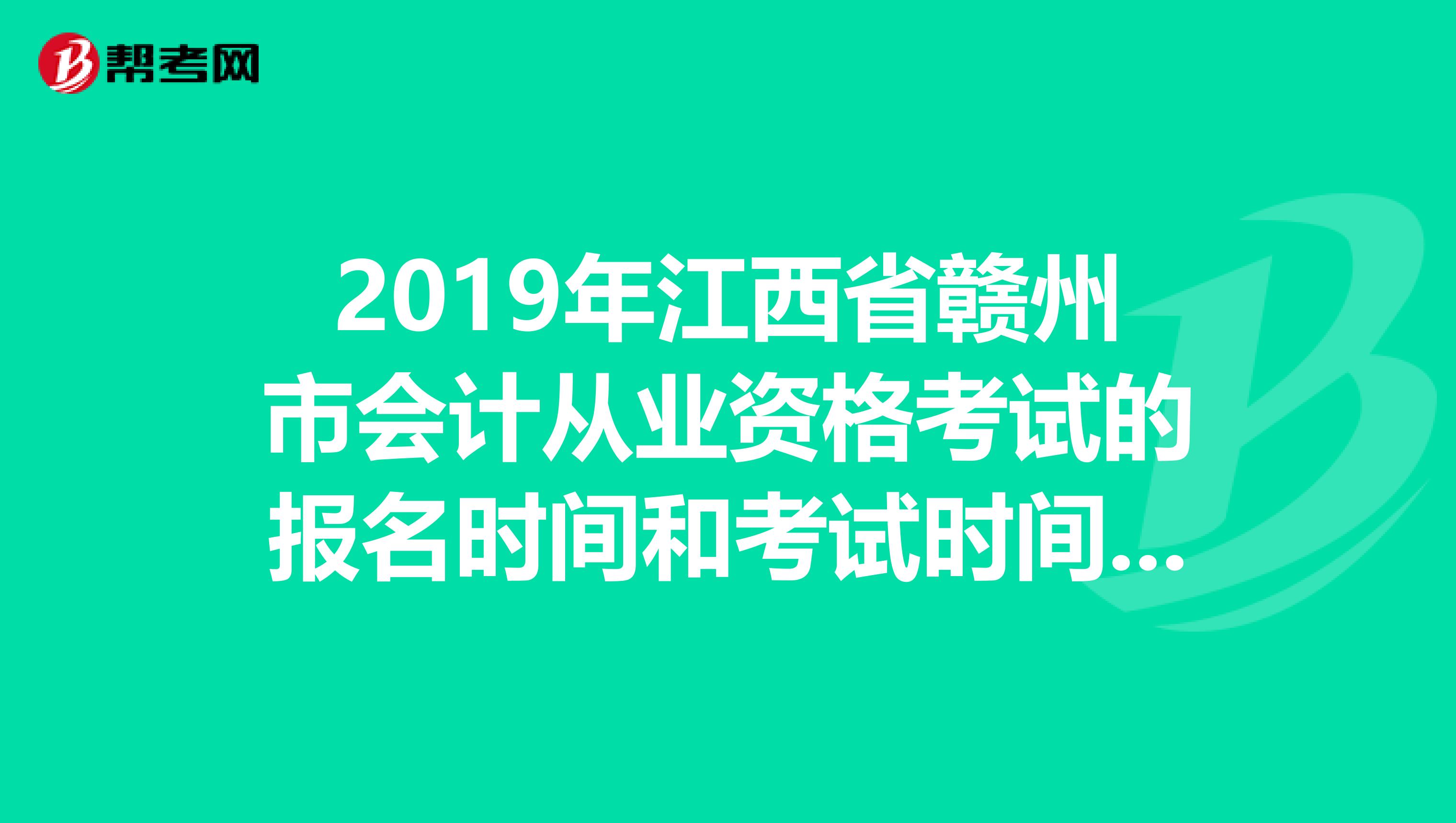 2019年江西省赣州市会计从业资格考试的报名时间和考试时间，求具时间。