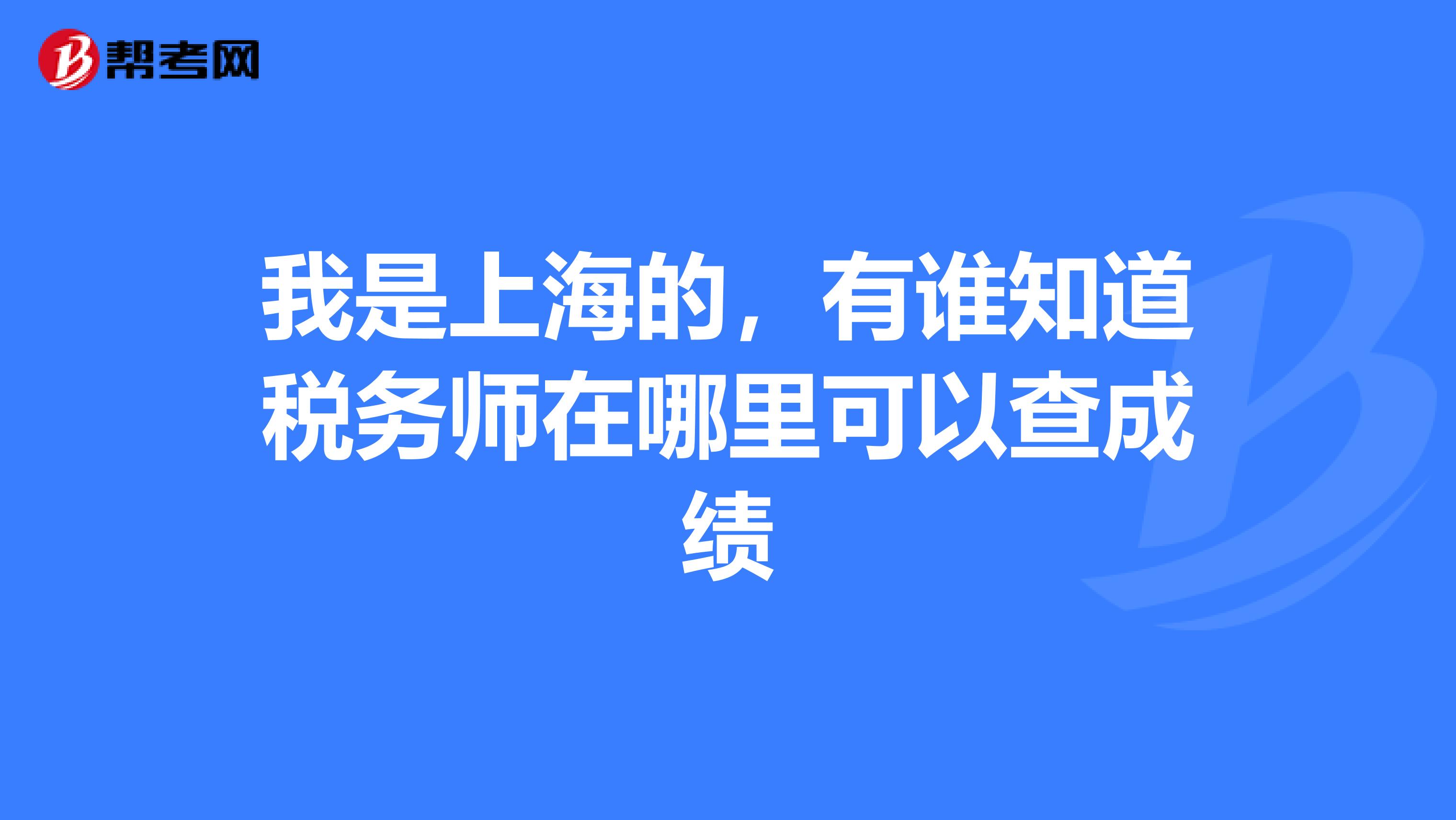 我是上海的,有谁知道税务师在哪里可以查成绩