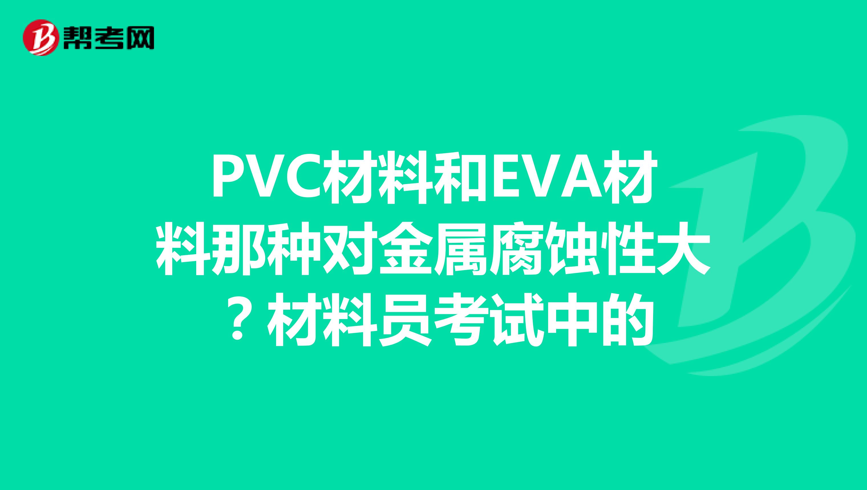 PVC材料和EVA材料那种对金属腐蚀性大?材料员考试中的