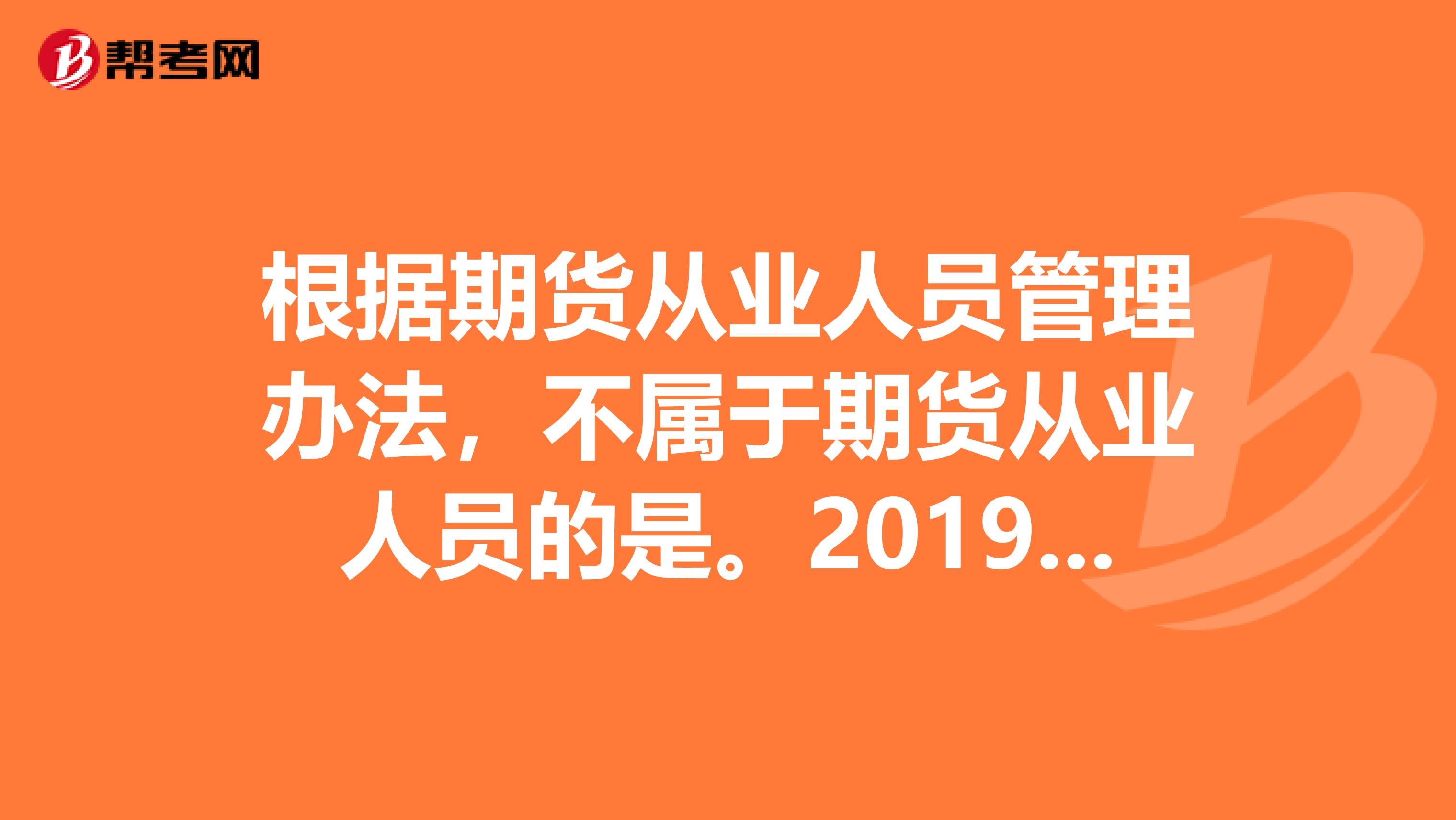 根据期货从业人员管理办法,不属于期货从业人员的是。2019年3月真题