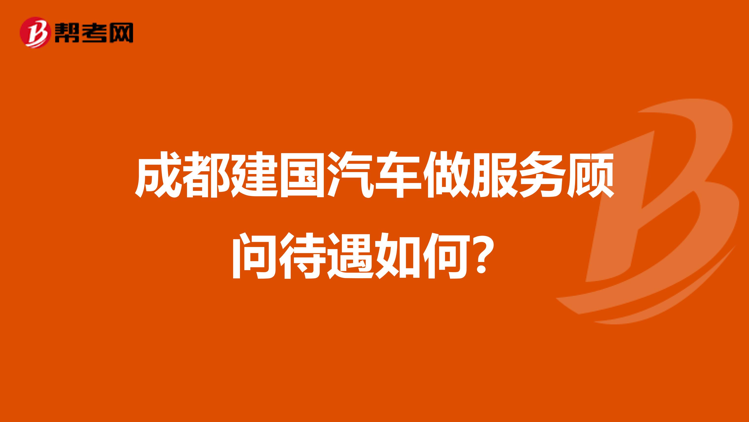 成都建国汽车做服务顾问待遇如何?