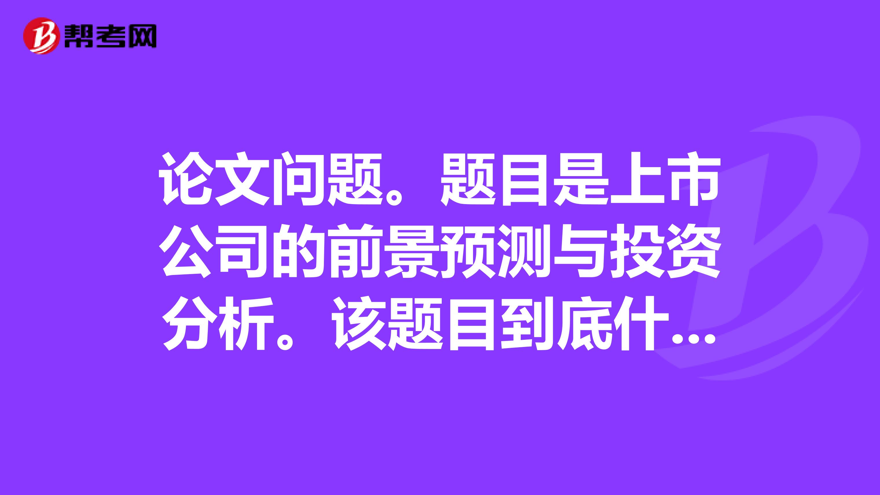 论文问题。题目是上市公司的前景预测与投资分析。该题目到底什么意思