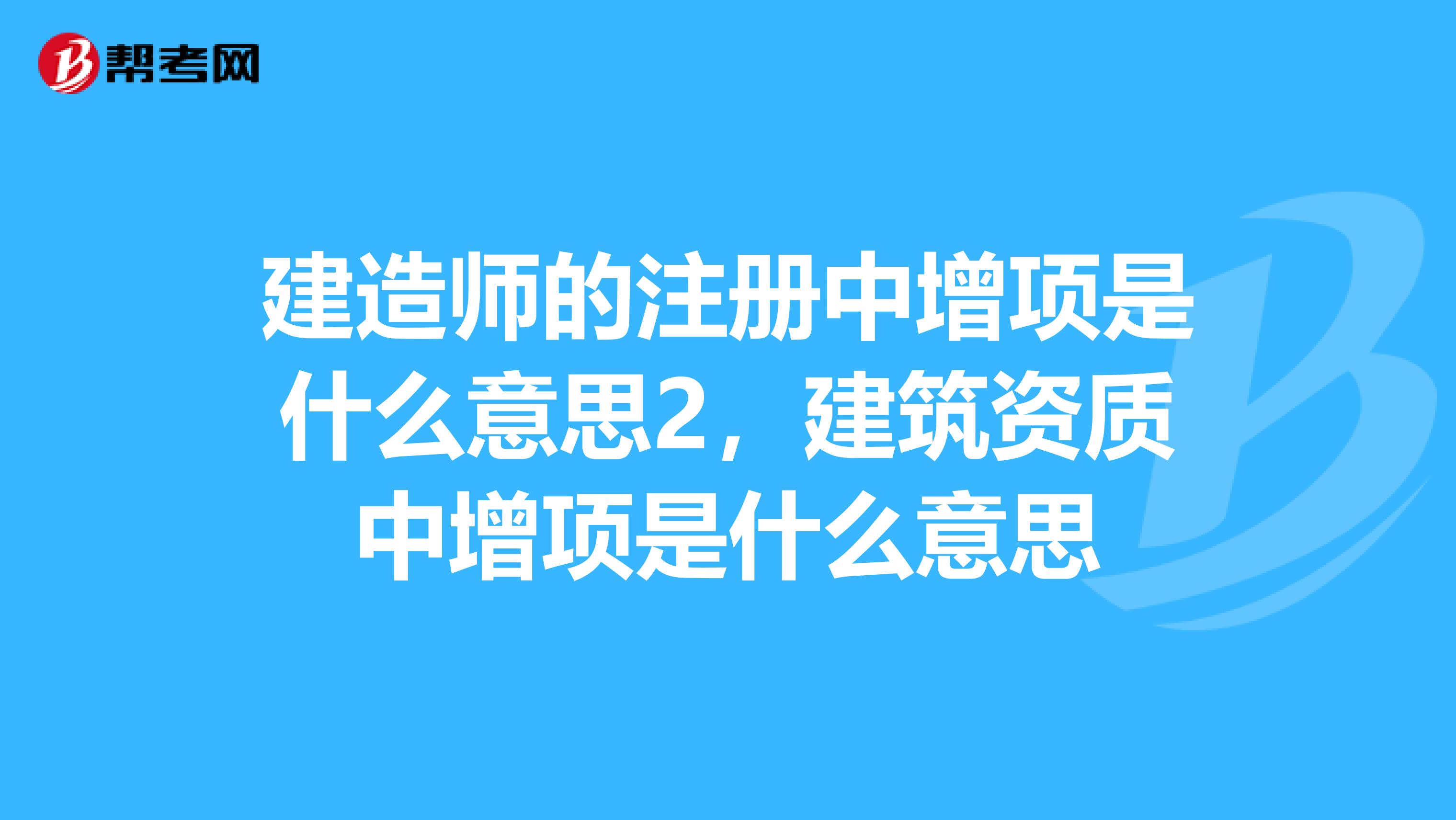 建造师的注册中增项是什么意思2，建筑资质中增项是什么意思