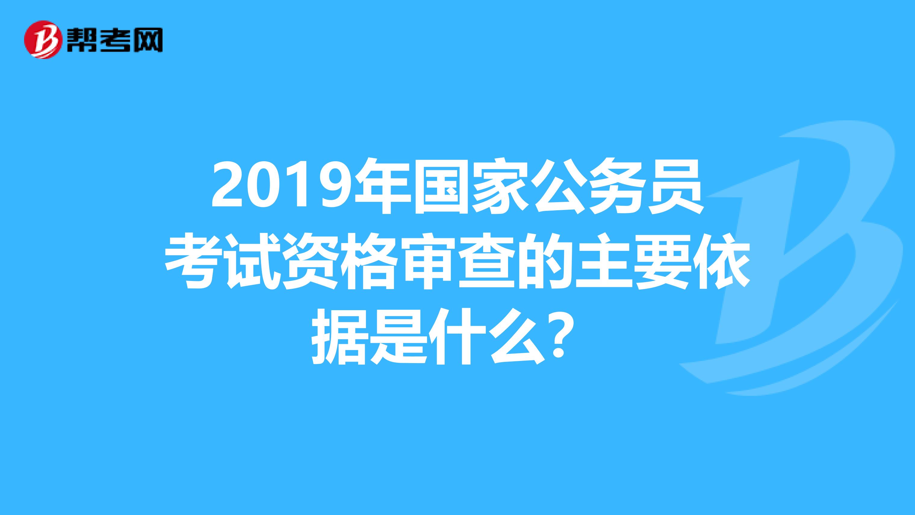 2019年国家公务员考试资格审查的主要依据是什么?